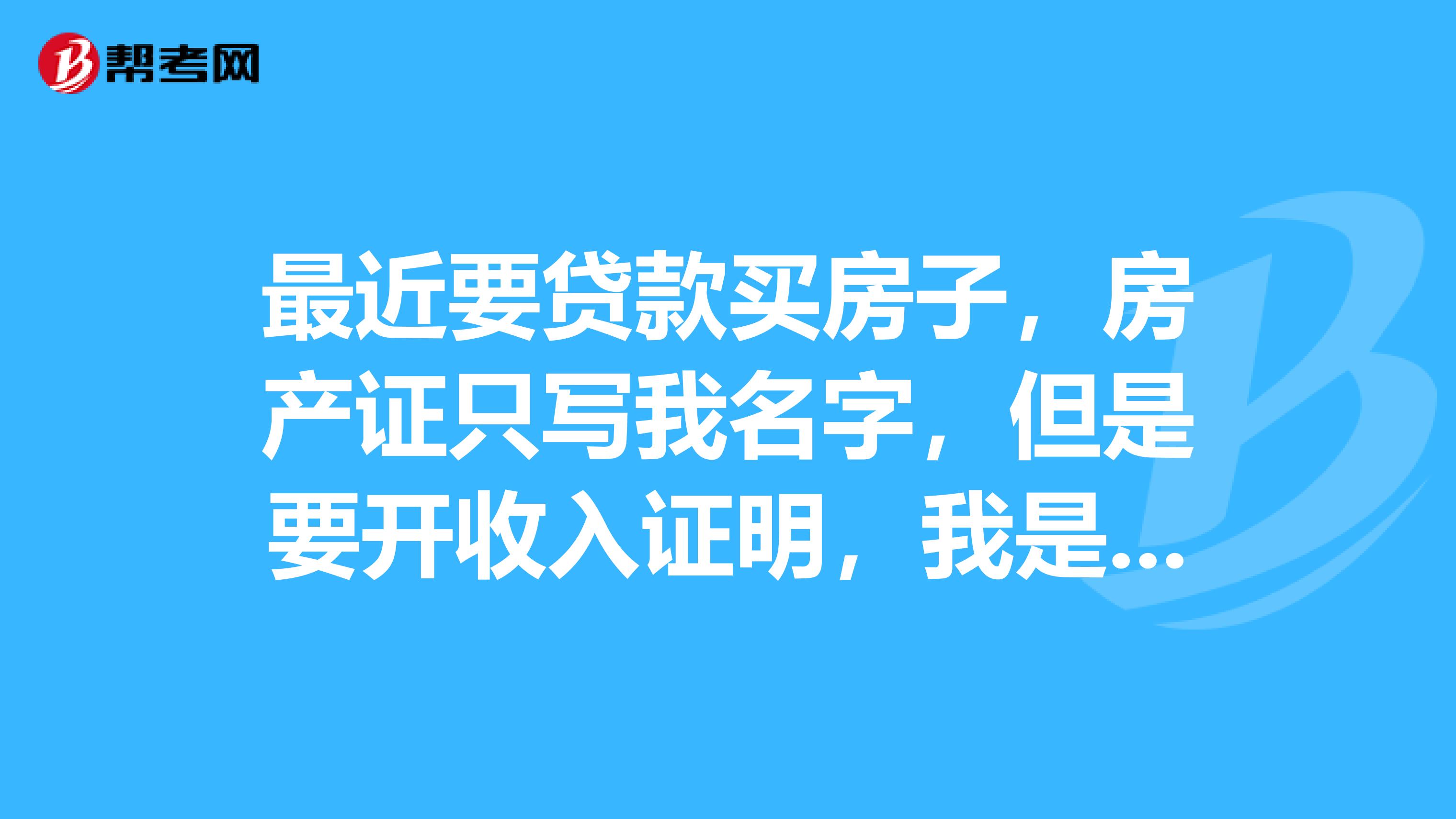 最近要贷款买房子，房产证只写我名字，但是要开收入证明，我是实习生单位不给开，实习期还有将近一年结束