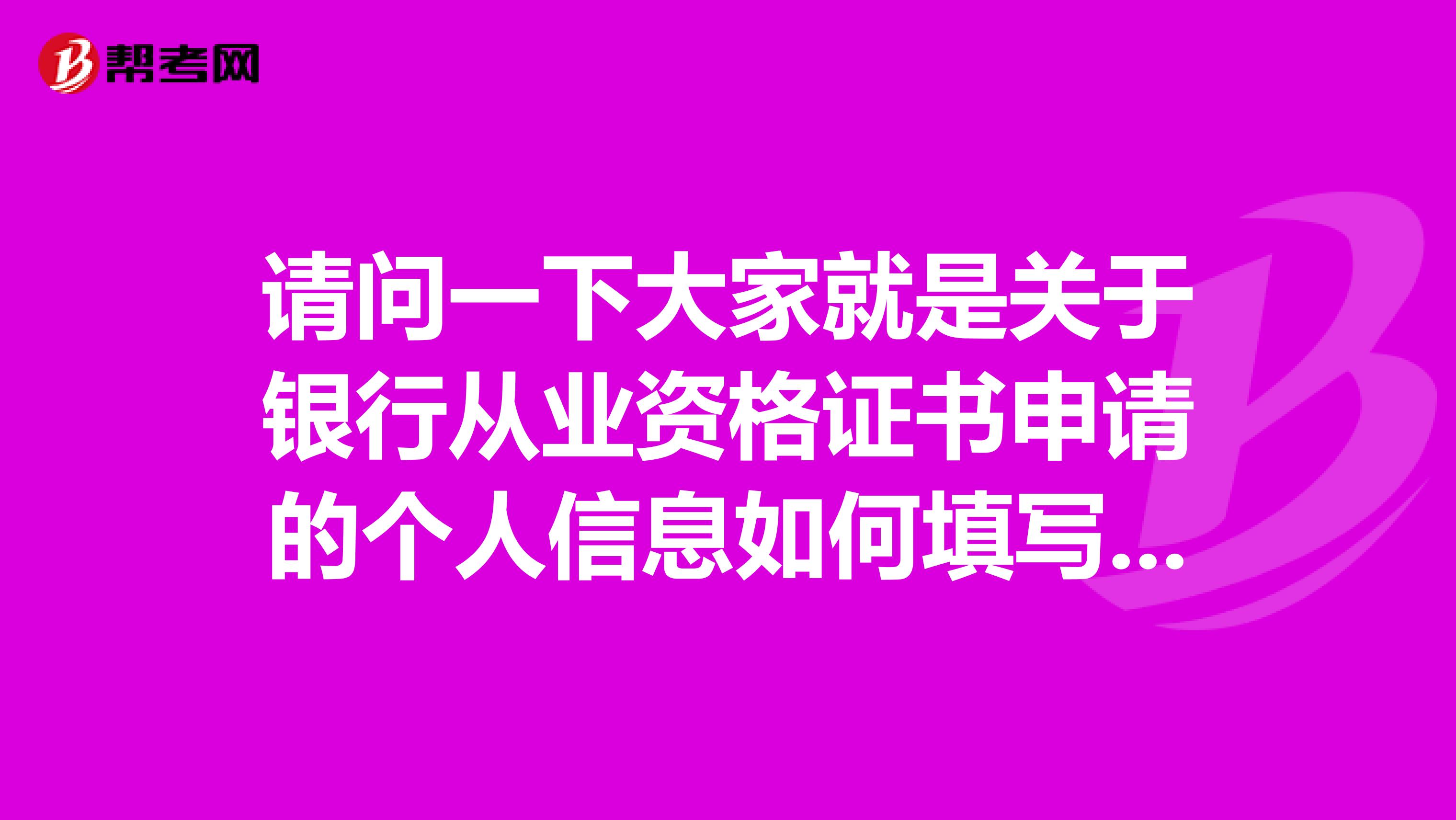 请问一下大家就是关于银行从业资格证书申请的个人信息如何填写啊?