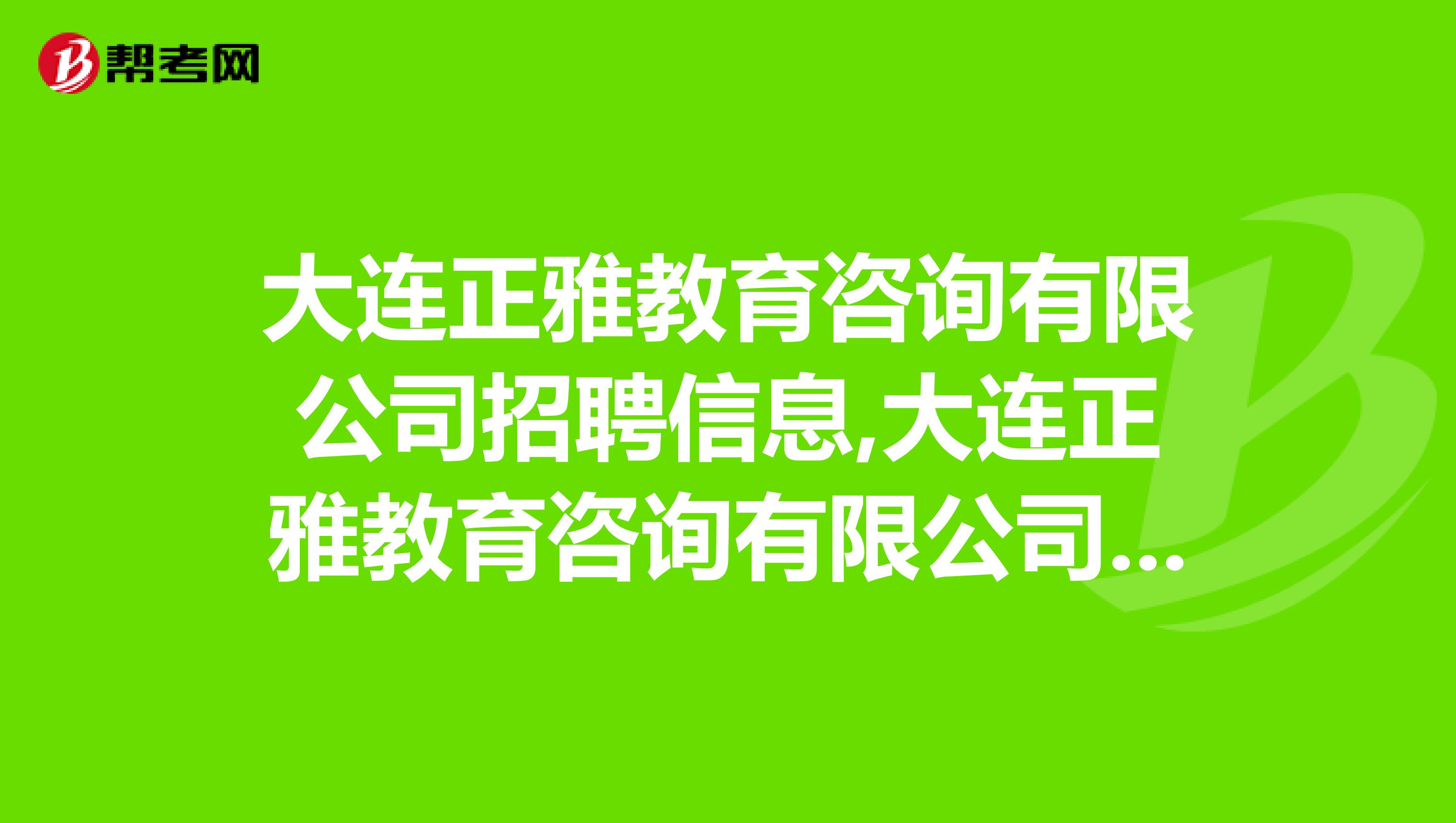 大连正雅教育咨询有限公司招聘信息,大连正雅教育咨询有限公司怎么样？