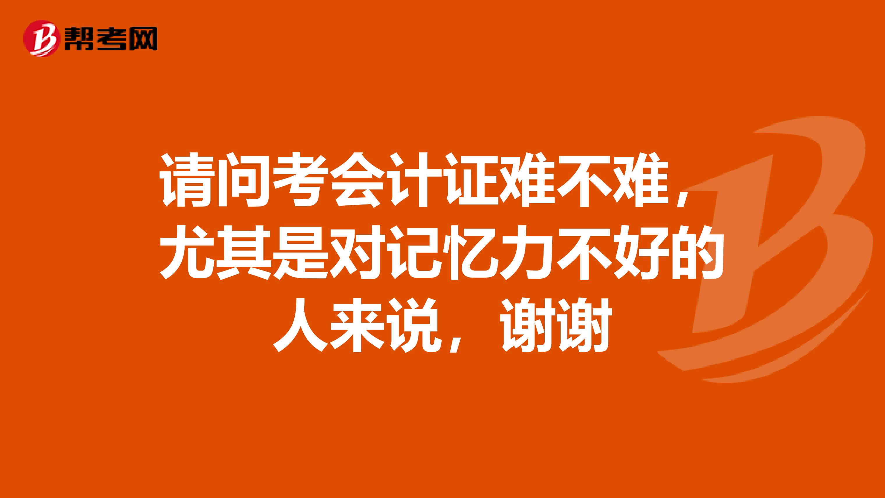 请问考会计证难不难，尤其是对记忆力不好的人来说，谢谢