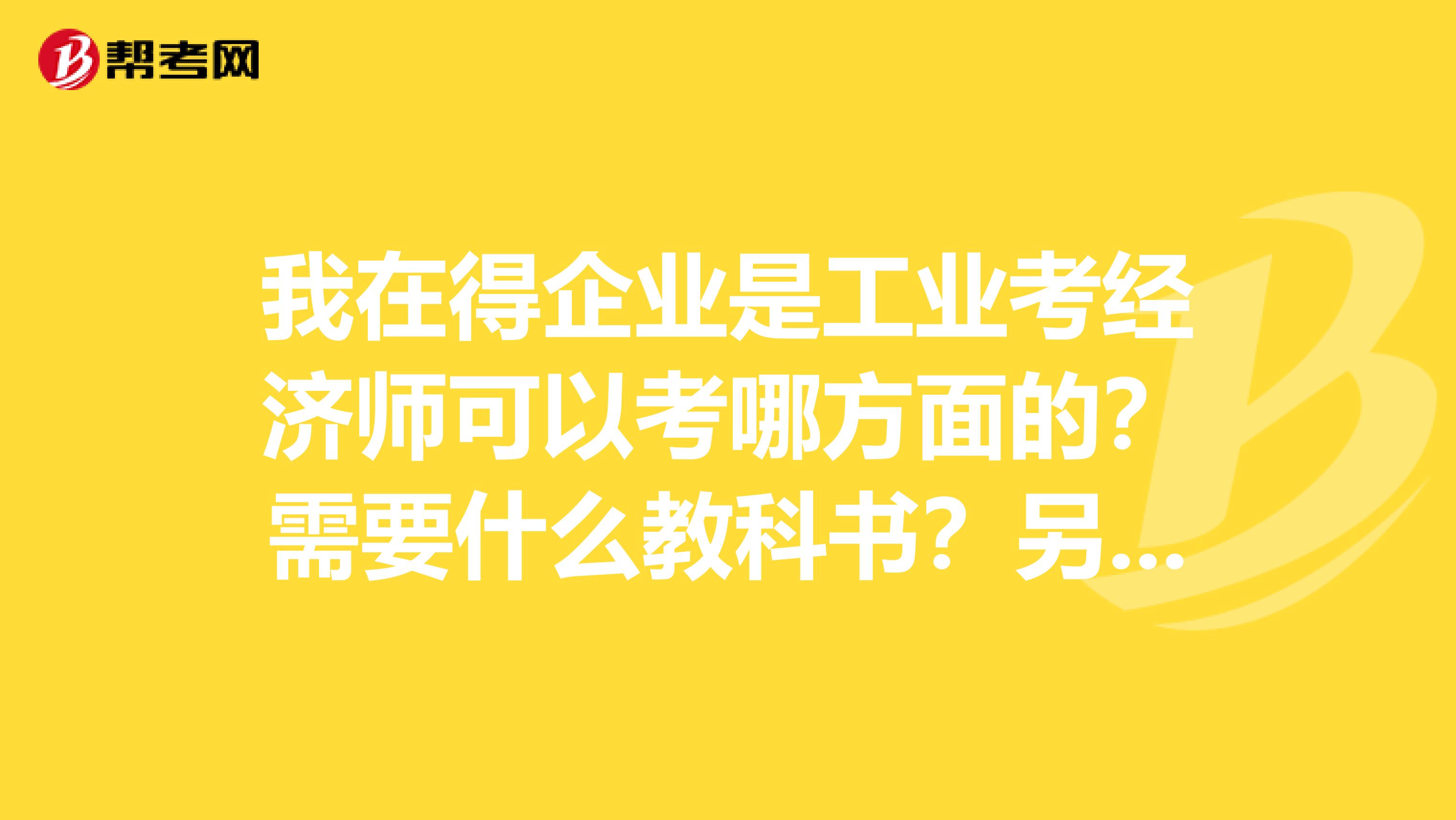 我在得企业是工业考经济师可以考哪方面的?需要什么教科书?另外职称英语是另外考得吗?第一次考职称,麻烦知道的人回答下。谢谢。