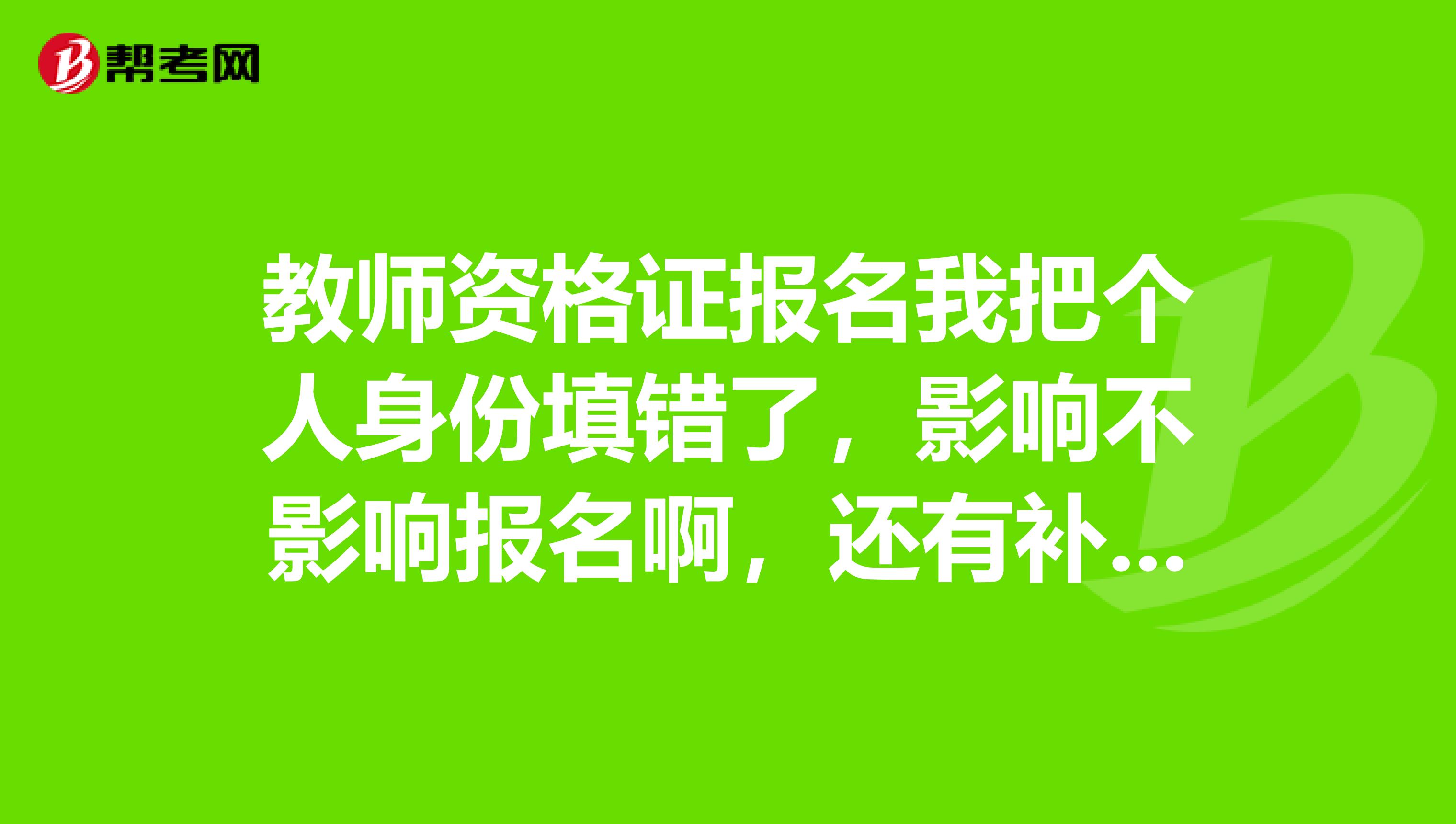 教师资格证报名我把个人身份填错了，影响不影响报名啊，还有补救的办法嘛？