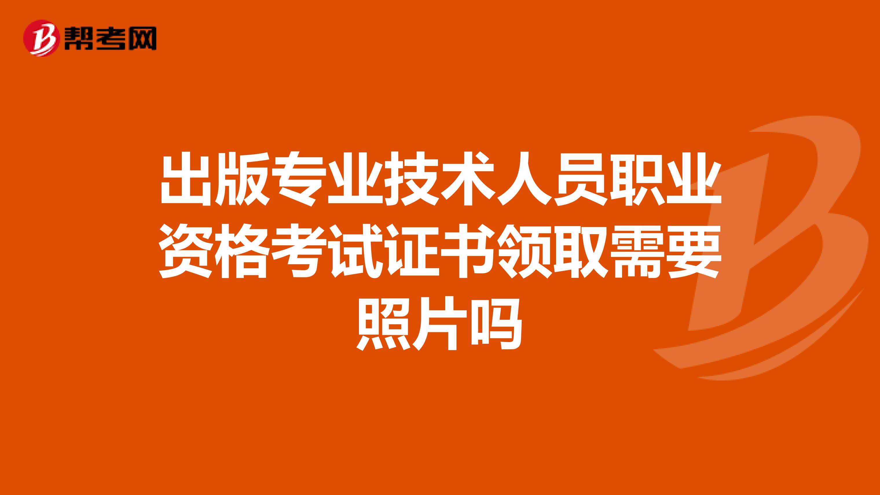 出版專業技術人員職業資格考試證書領取需要照片嗎