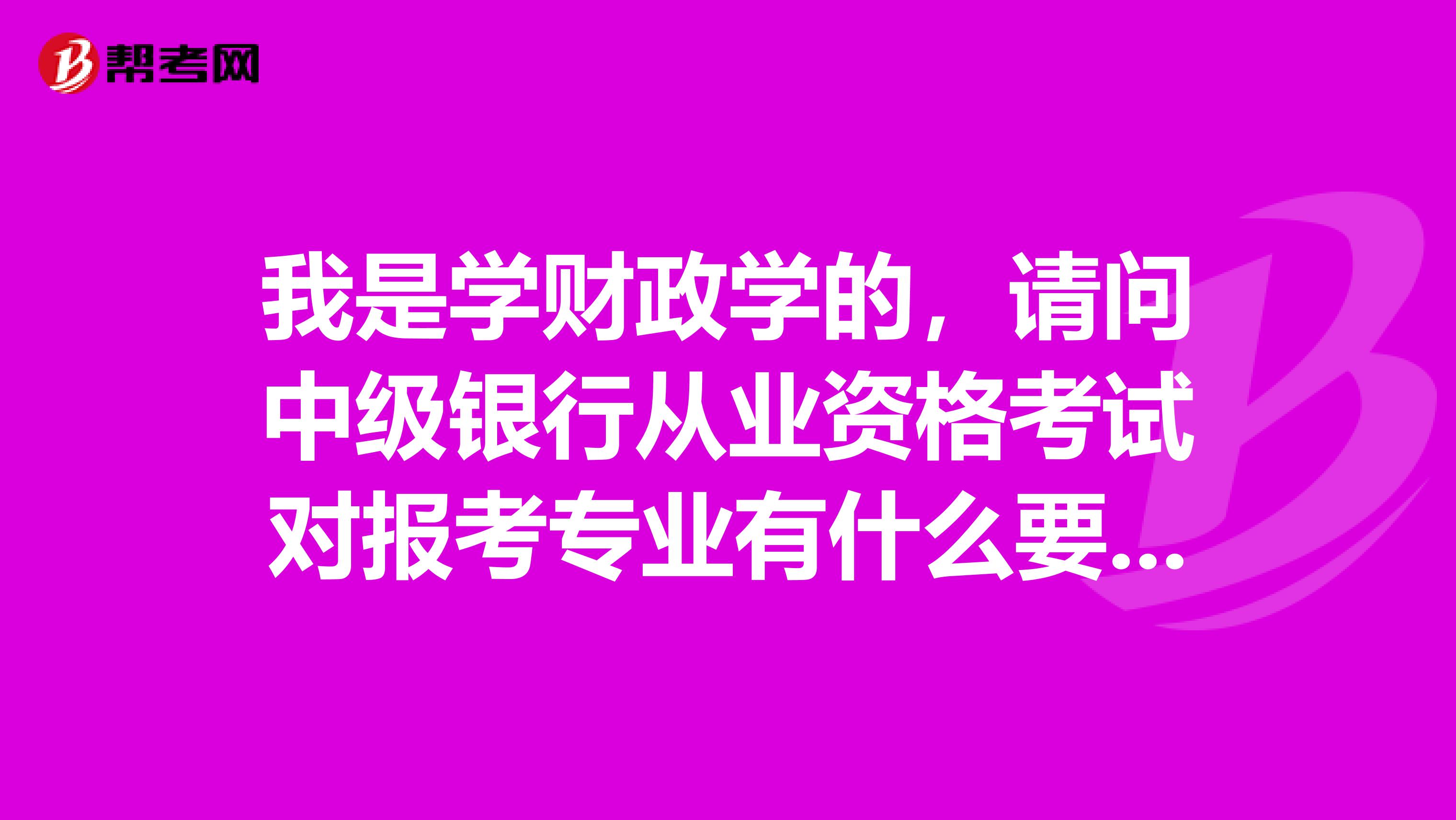 我是学财政学的,请问中级银行从业资格考试对报考专业有什么要求?