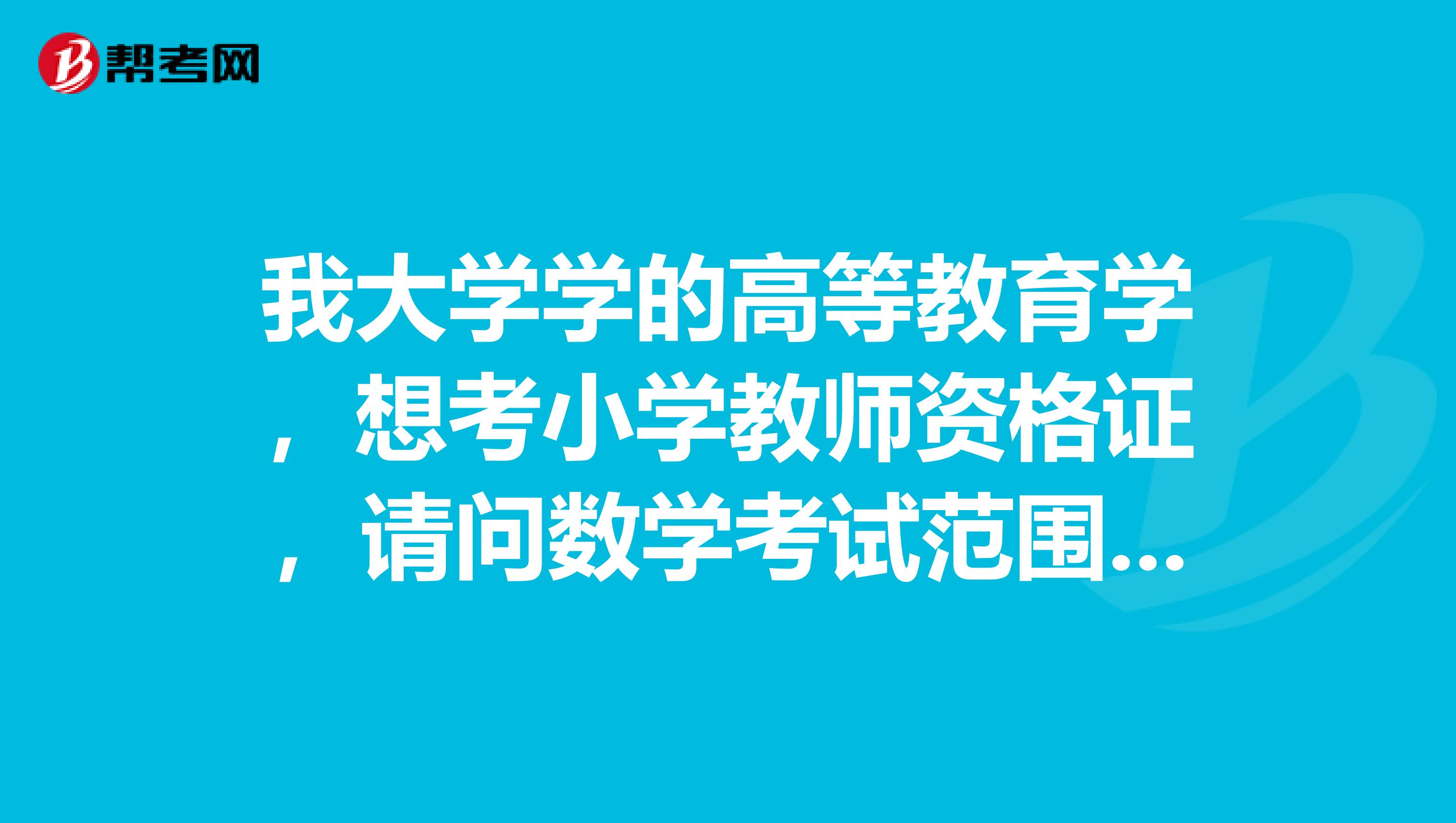我大學(xué)學(xué)的高等教育學(xué)，想考小學(xué)教師資格證，請(qǐng)問數(shù)學(xué)考試范圍從小學(xué)到高中，還是到大學(xué)？好考嗎？