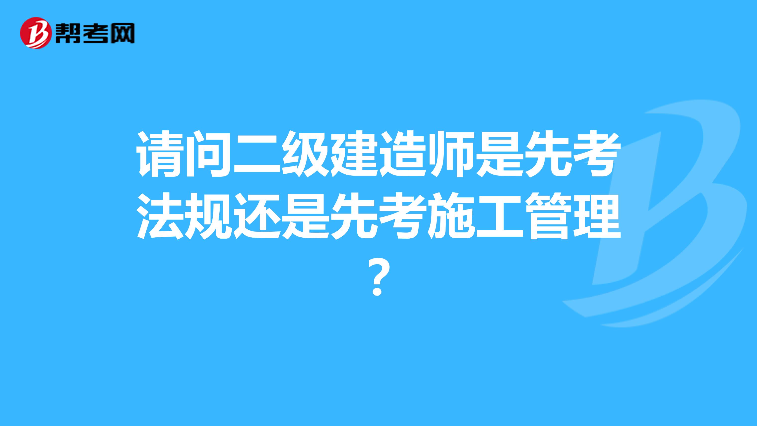 请问二级建造师是先考法规还是先考施工管理?