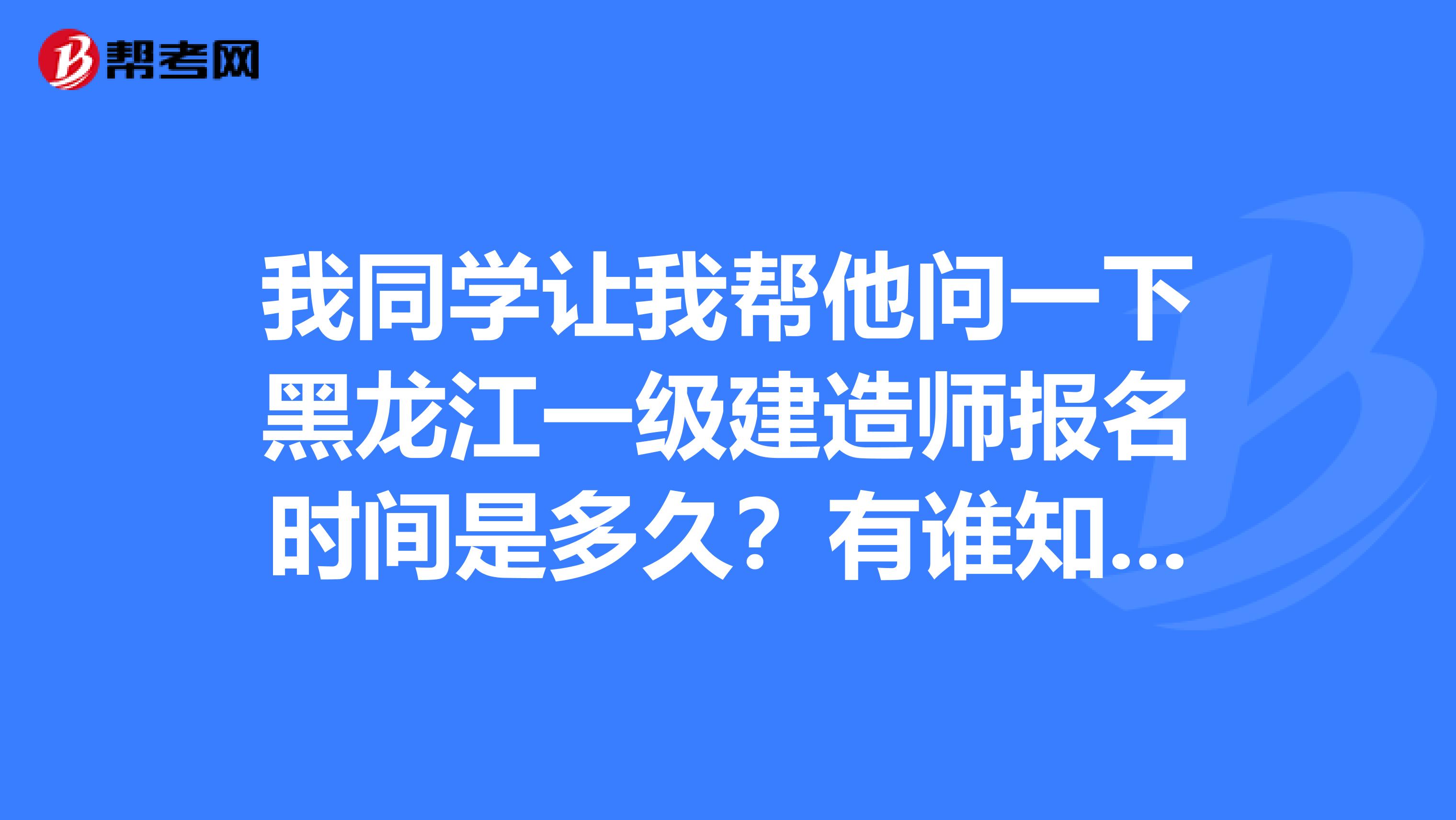 我同学让我帮他问一下黑龙江一级建造师报名时间是多久？有谁知道吗？