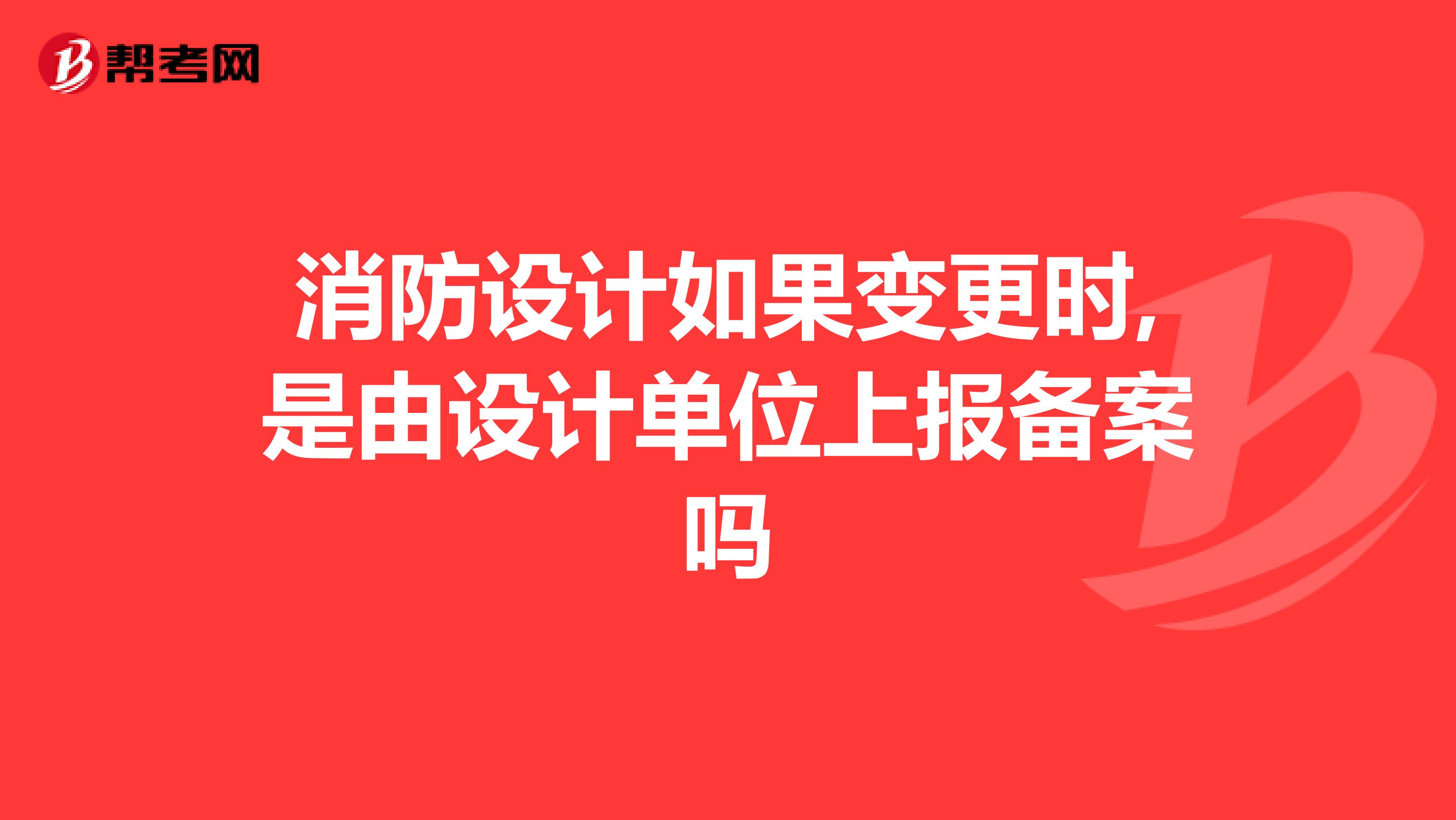 消防设计如果变更时,是由设计单位上报备案吗