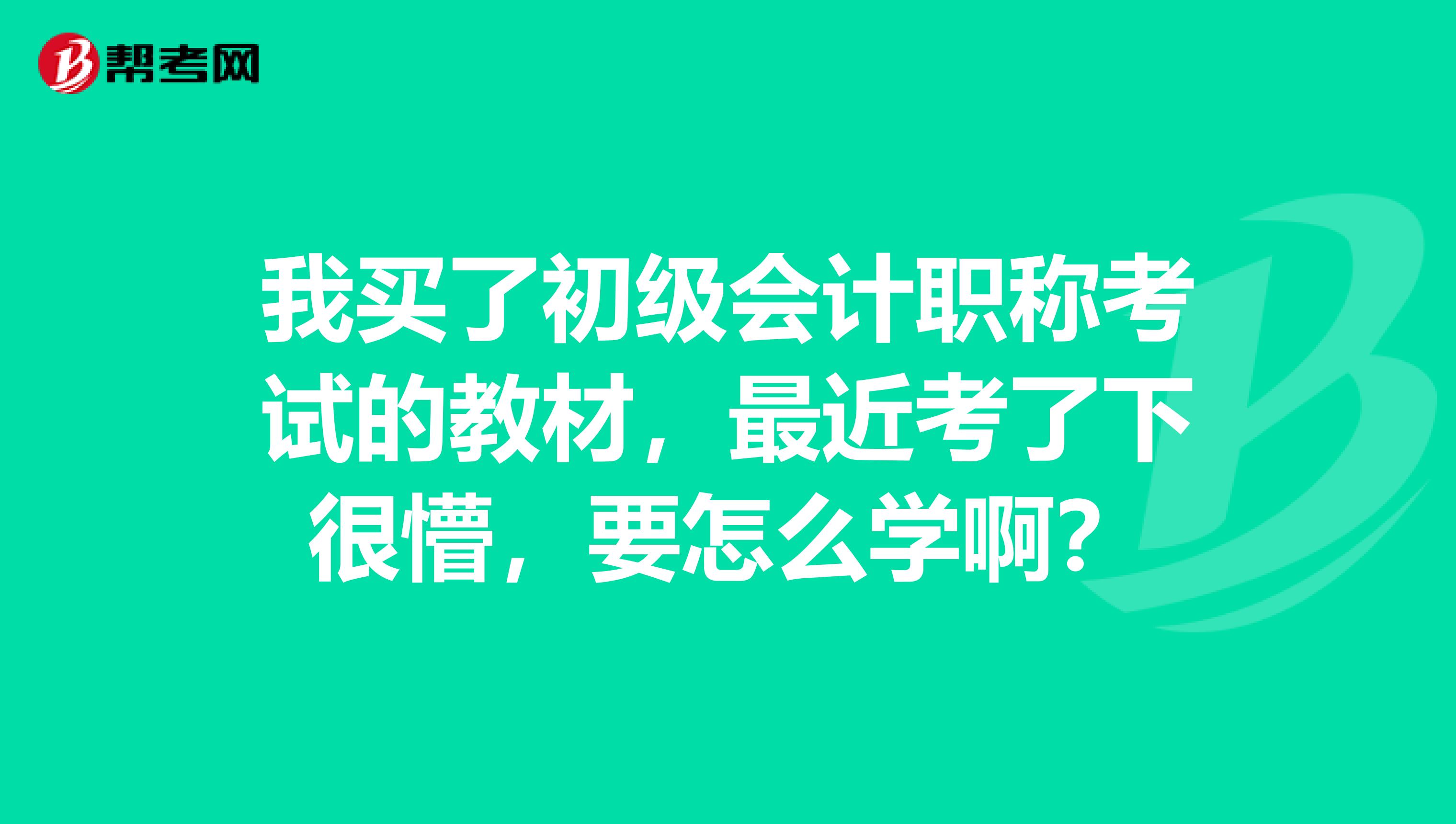 我买了初级会计职称考试的教材,最近考了下很懵,要怎么学啊?