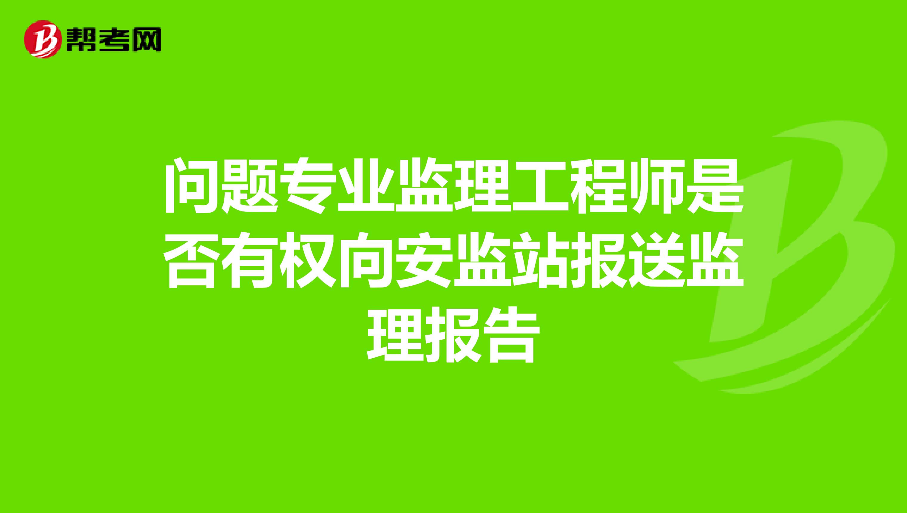 问题专业监理工程师是否有权向安监站报送监理报告