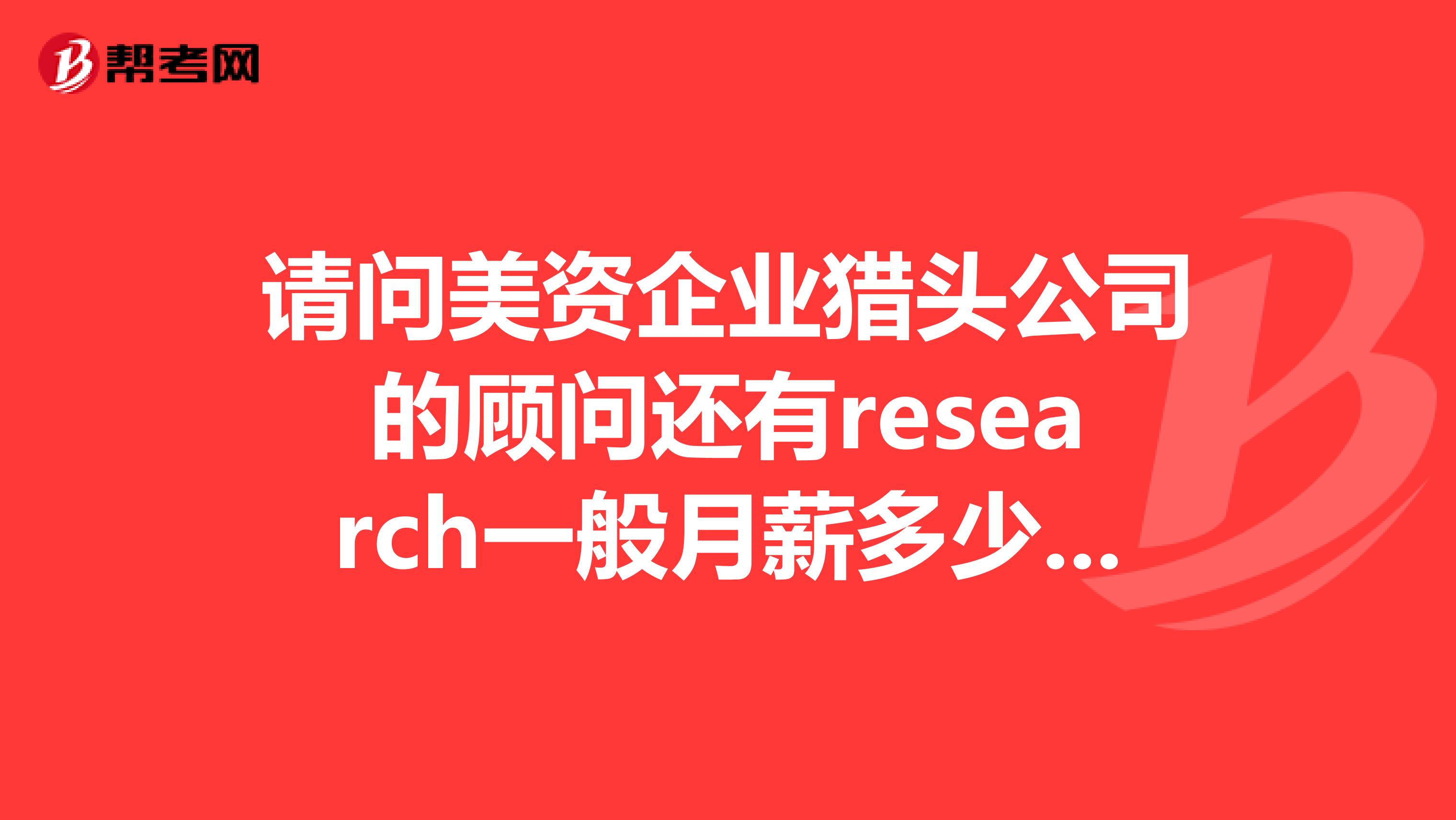 请问美资企业猎头公司的顾问还有research一般月薪多少阿?