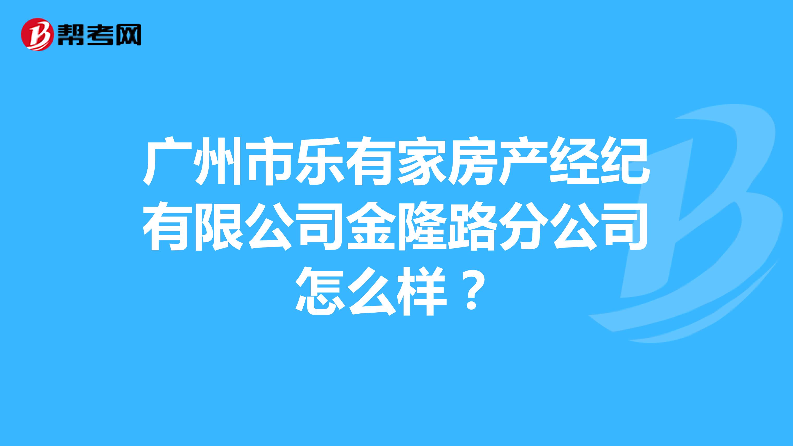 广州市乐有家房产经纪有限公司金隆路分公司怎么样？