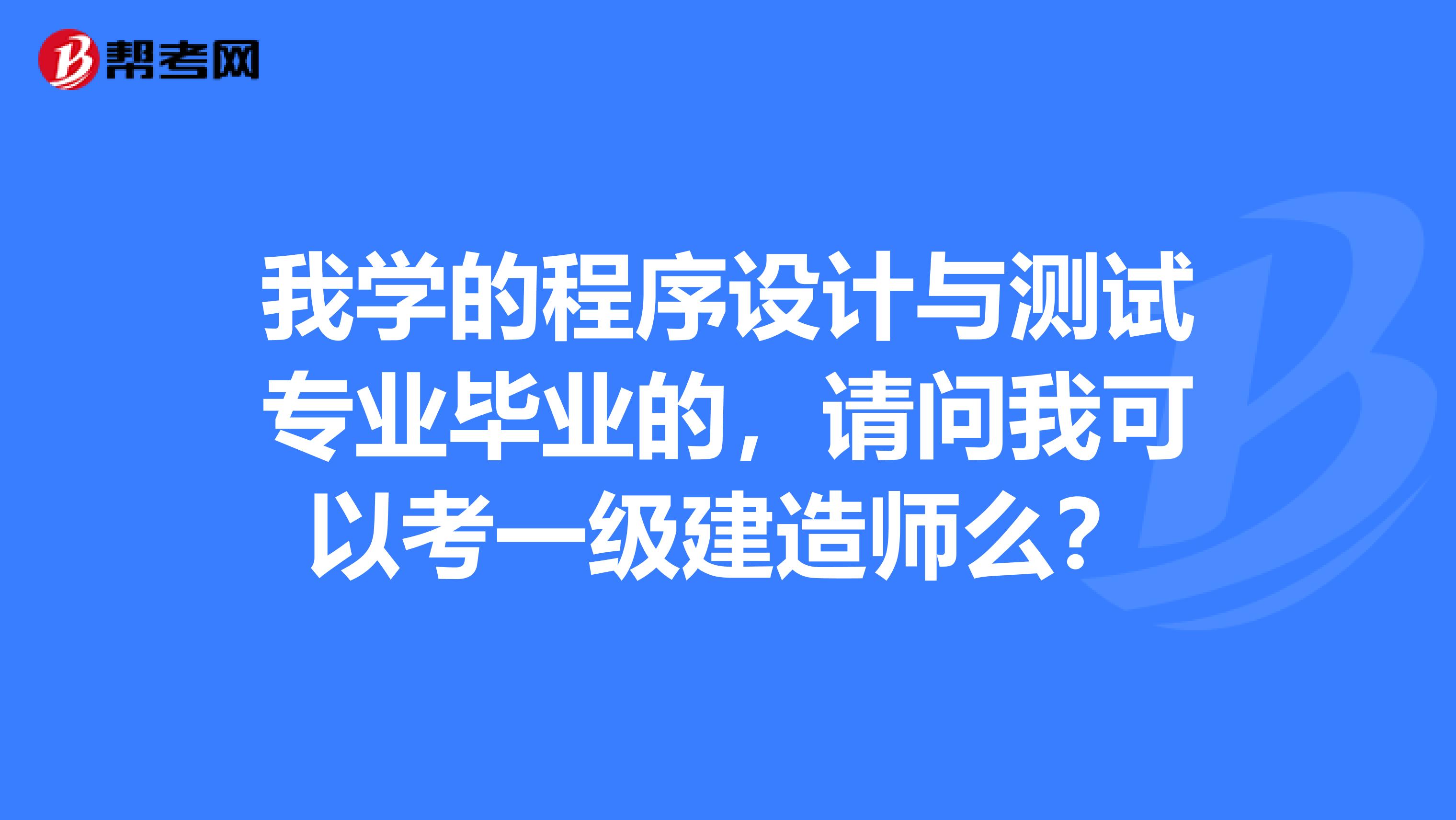 我学的程序设计与测试专业毕业的，请问我可以考一级建造师么？