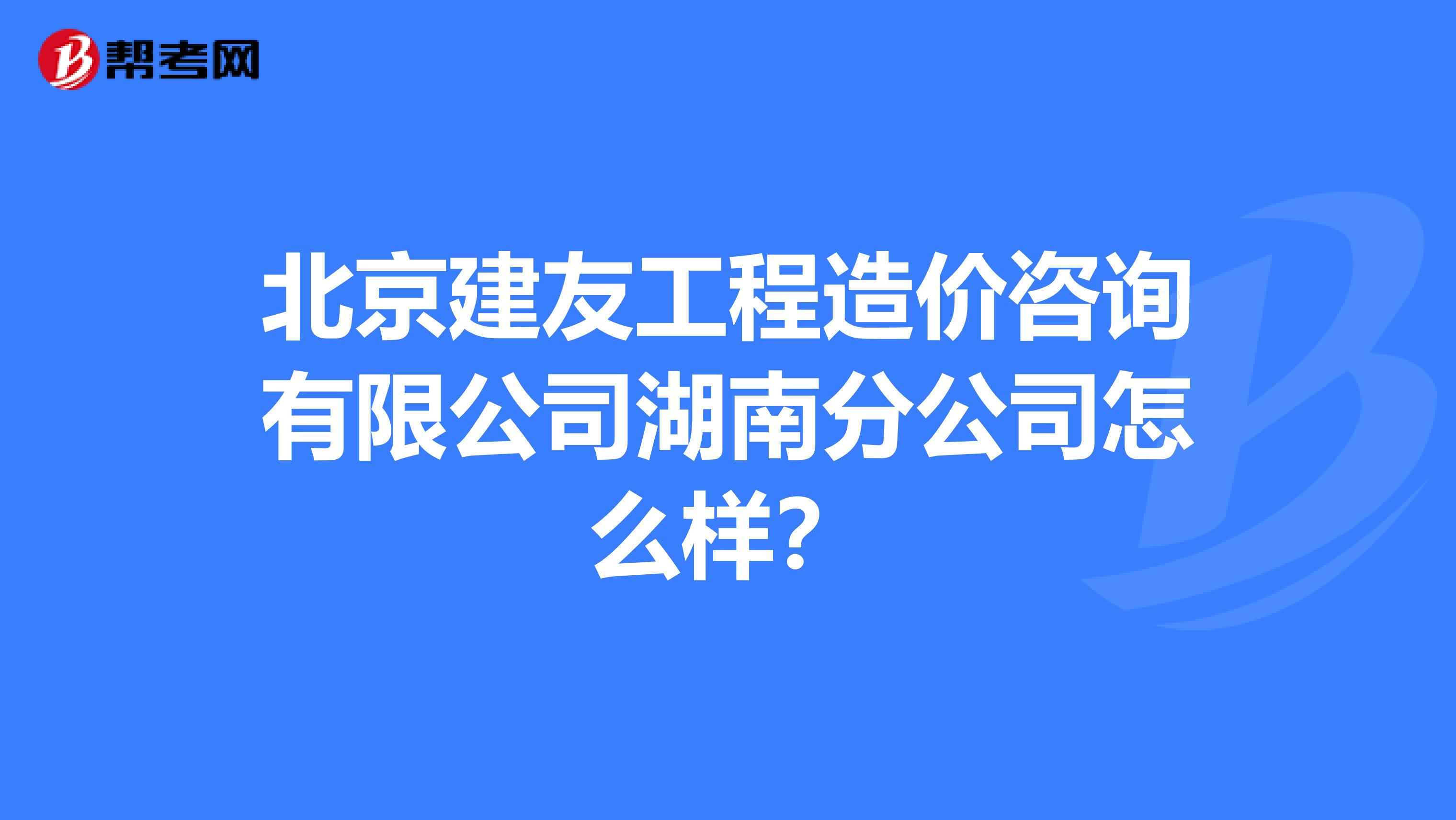 北京建友工程造价咨询有限公司湖南分公司怎么样？