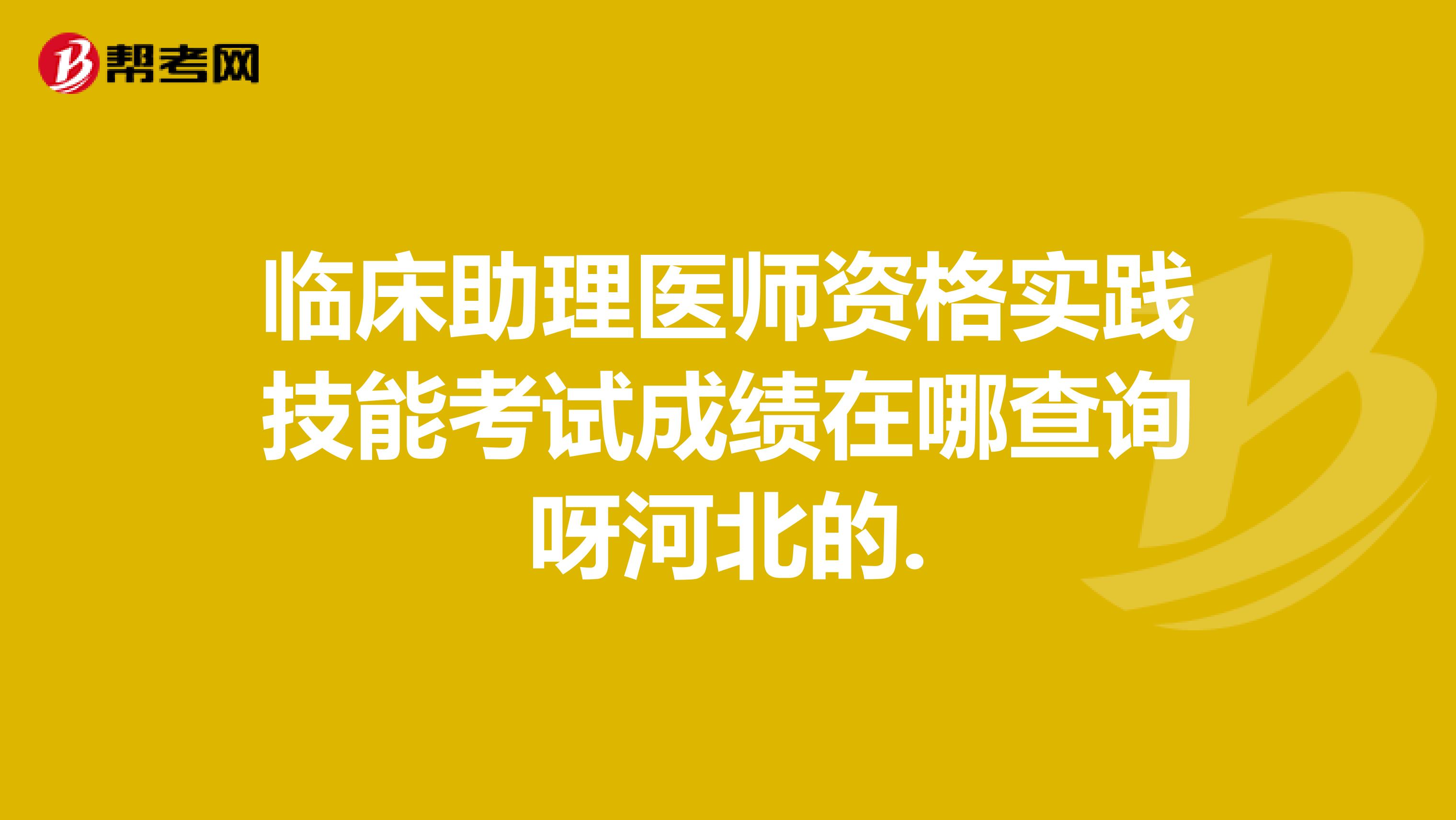临床助理医师资格实践技能考试成绩在哪查询呀河北的.