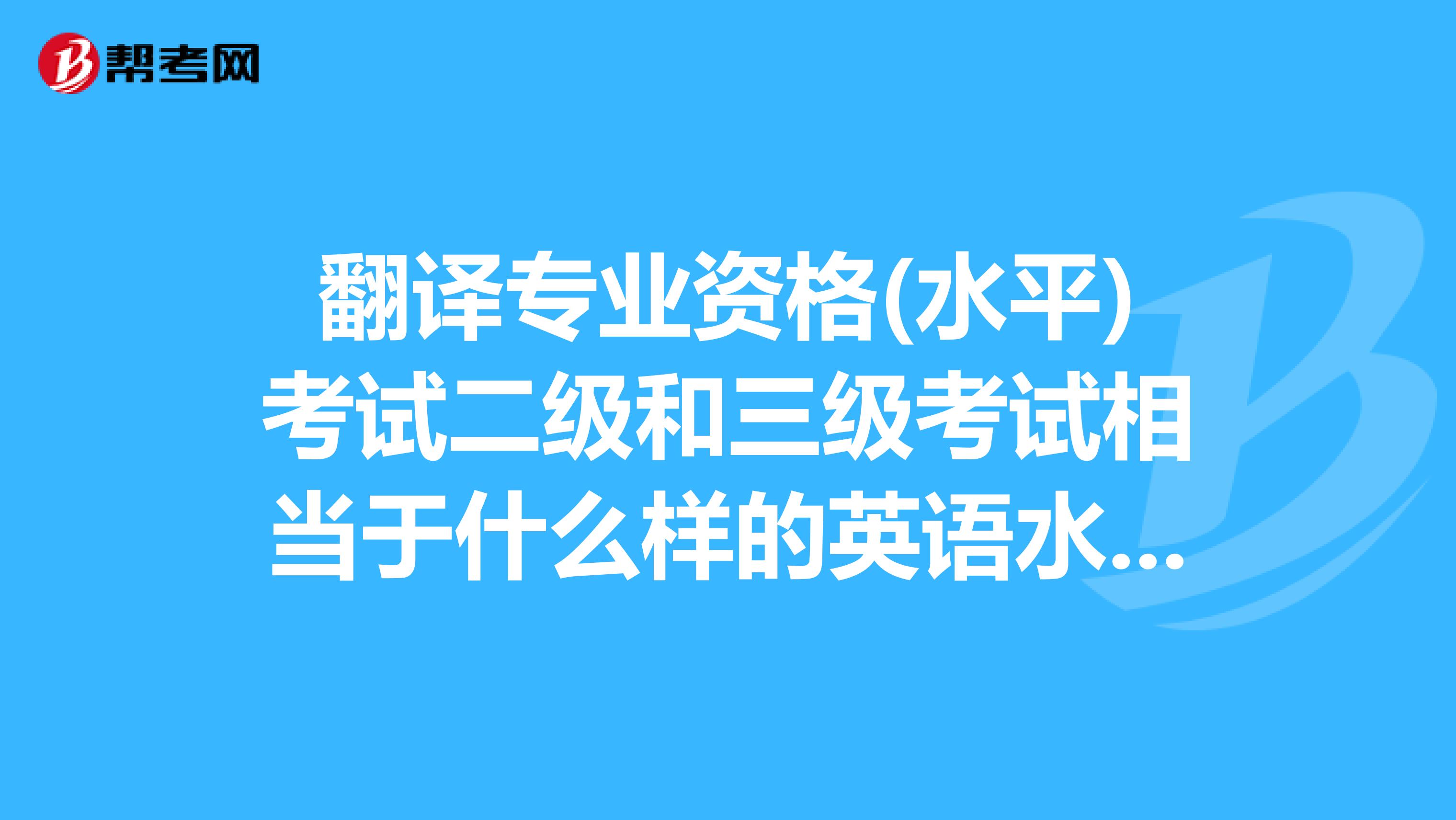 翻譯專業資格(水平)考試二級和三級考試相當于什么樣的英語水平？