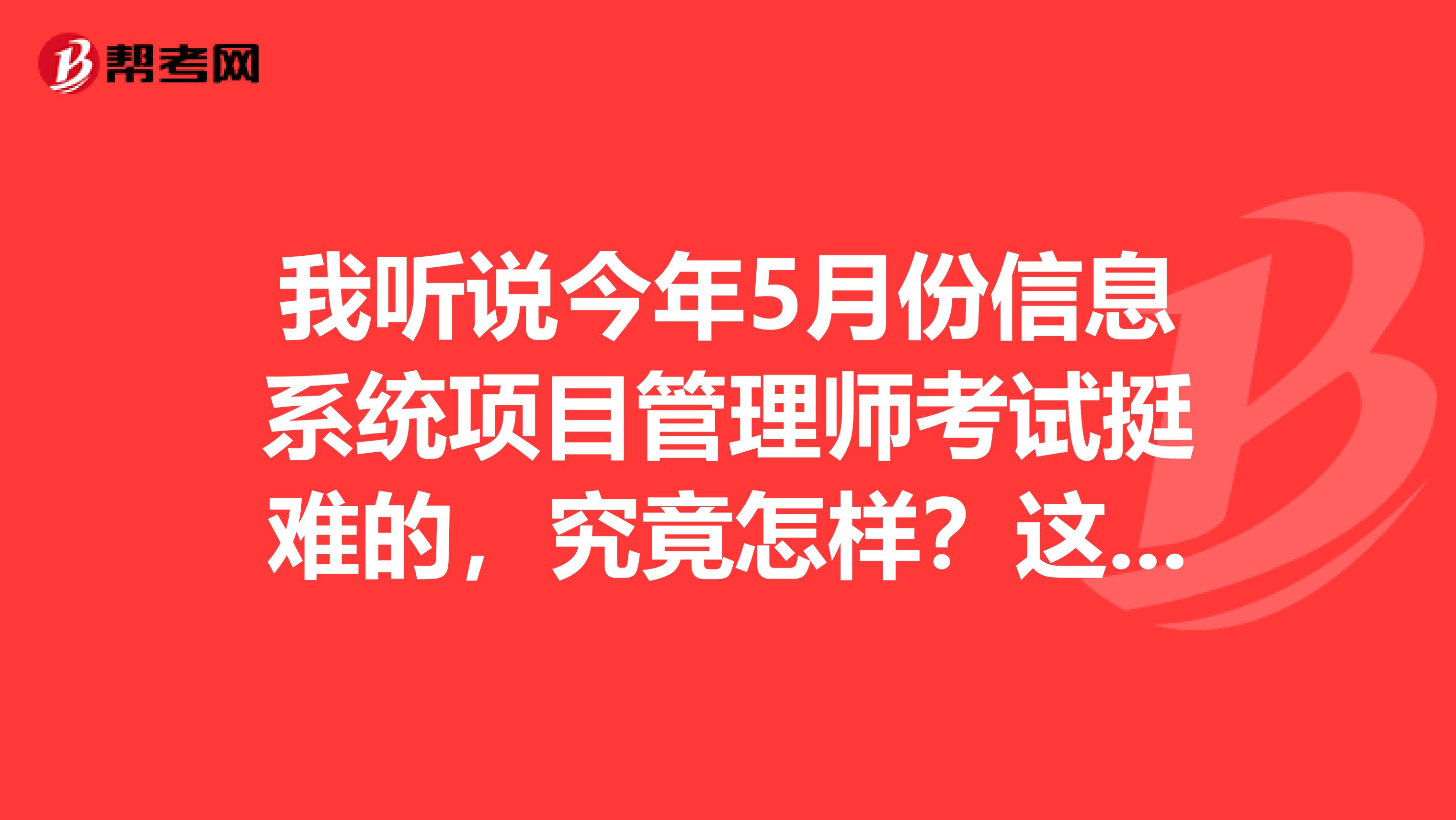 我听说今年5月份信息系统项目管理师考试挺难的,究竟怎样?这个好过吗?