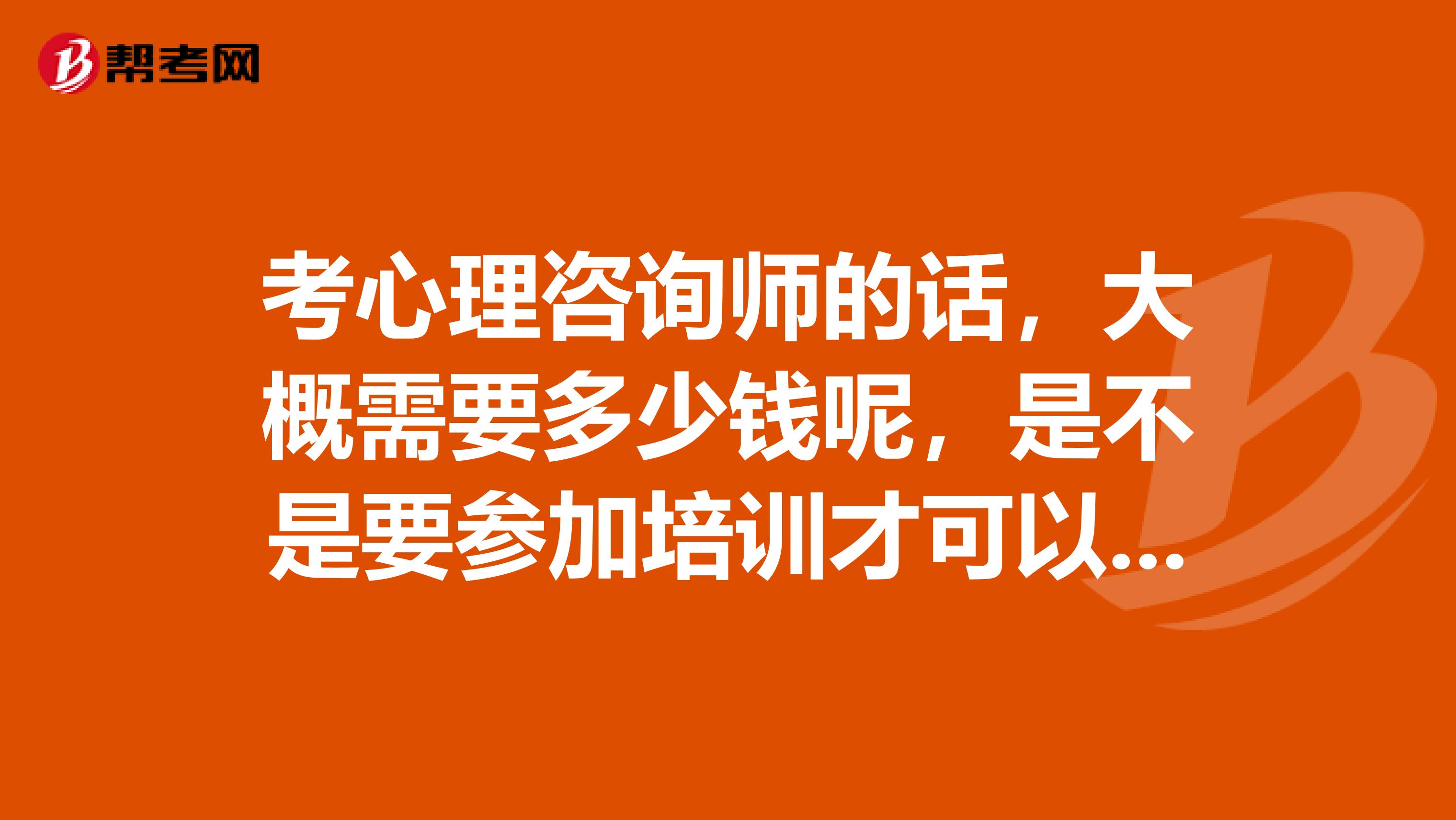 考心理咨詢師的話，大概需要多少錢呢，是不是要參加培訓才可以、？