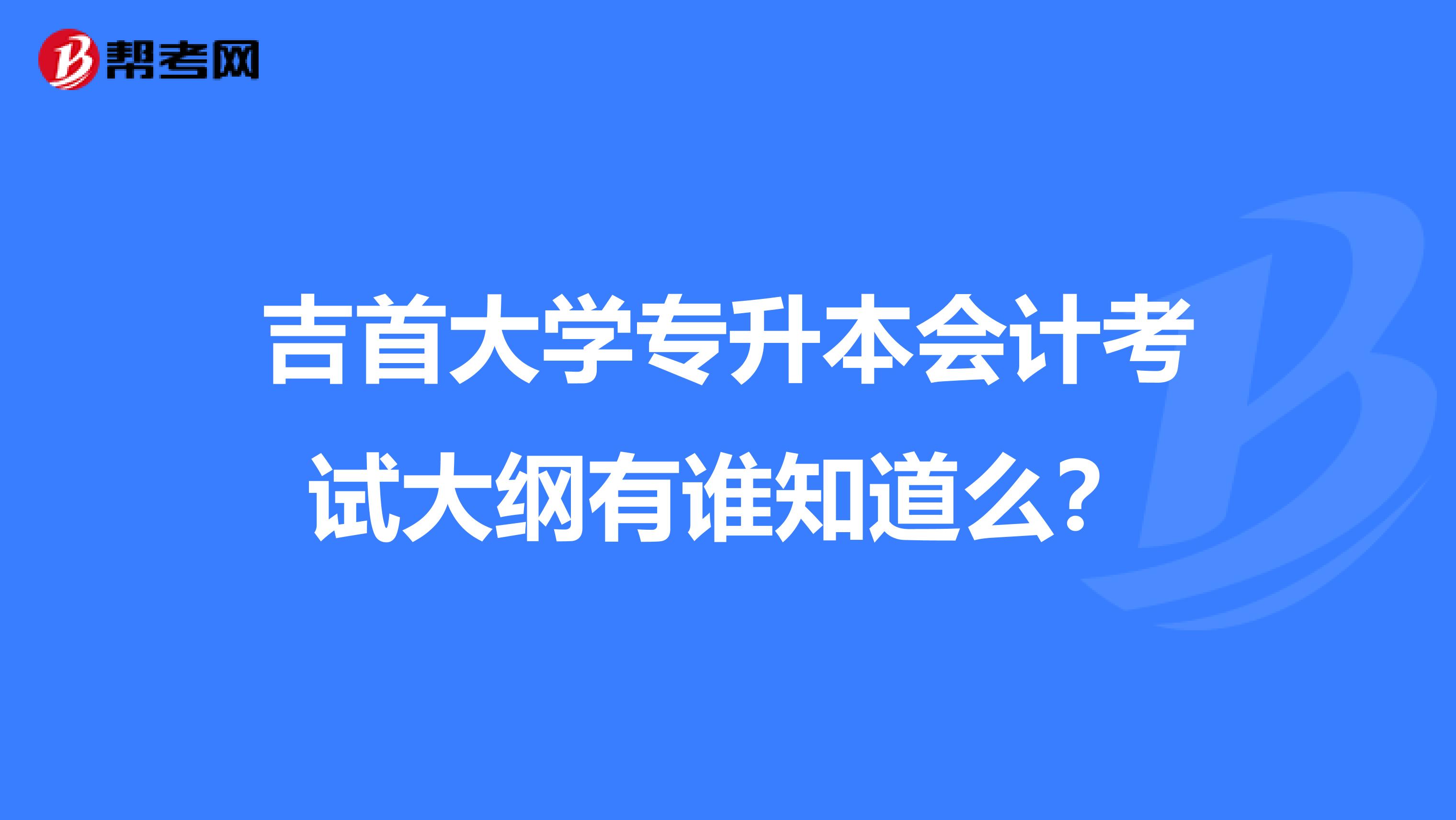 吉首大学专升本会计考试大纲有谁知道么？