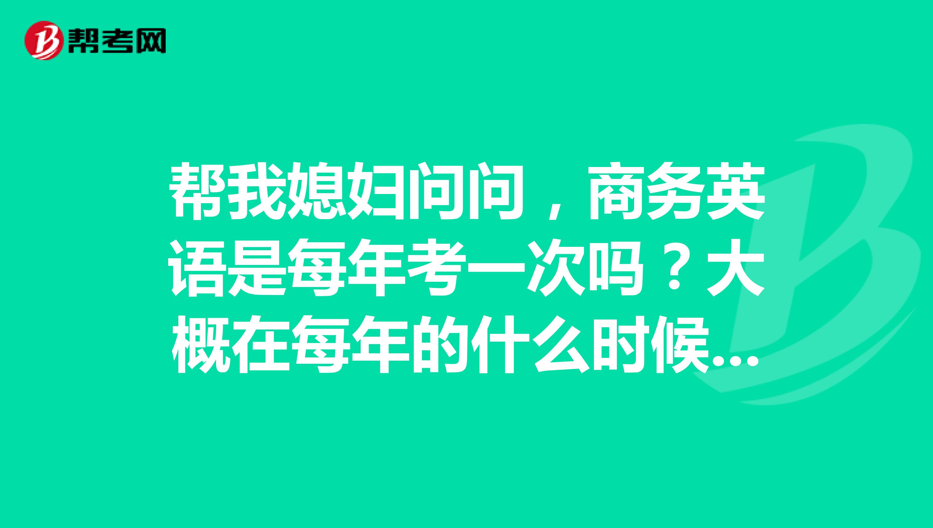 帮我媳妇问问,商务英语是每年考一次吗?大概在每年的什么时候报?