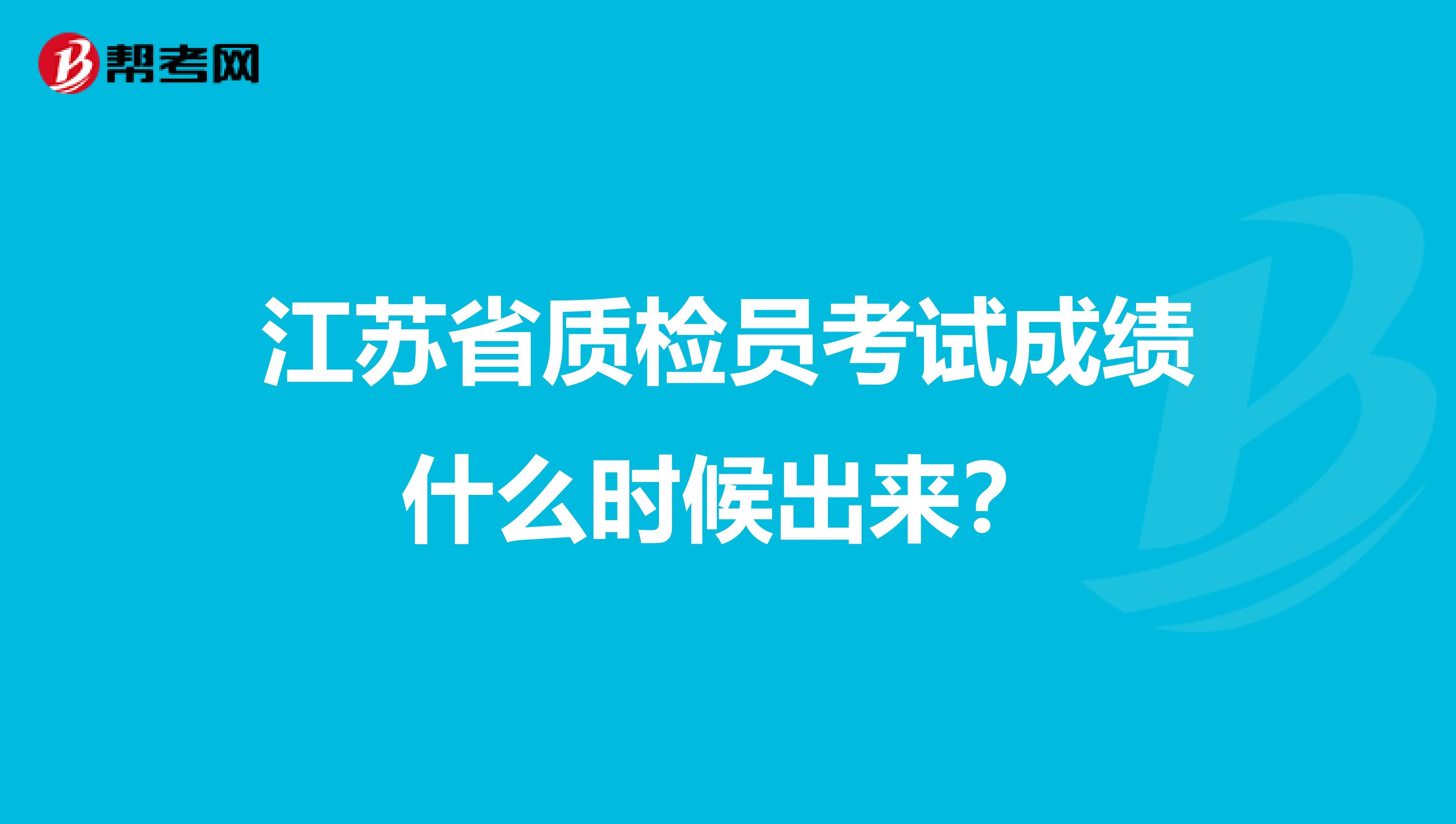 江苏省质检员考试成绩什么时候出来?