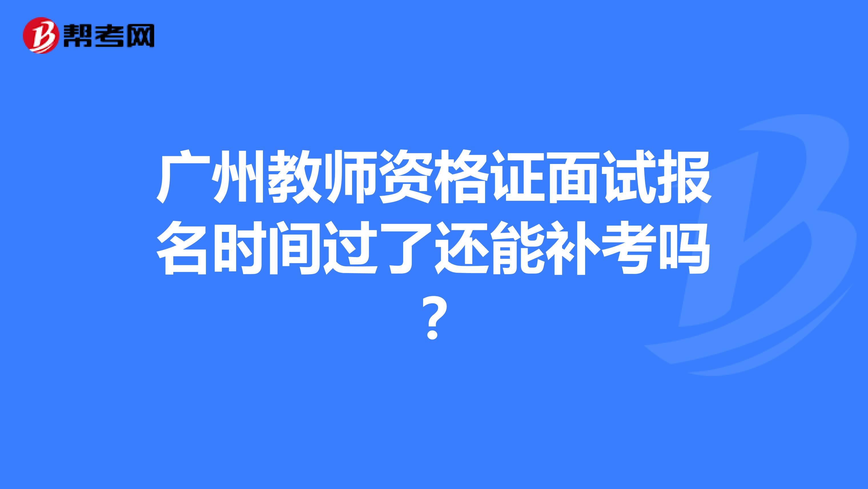 广州教师资格证面试报名时间过了还能补考吗？