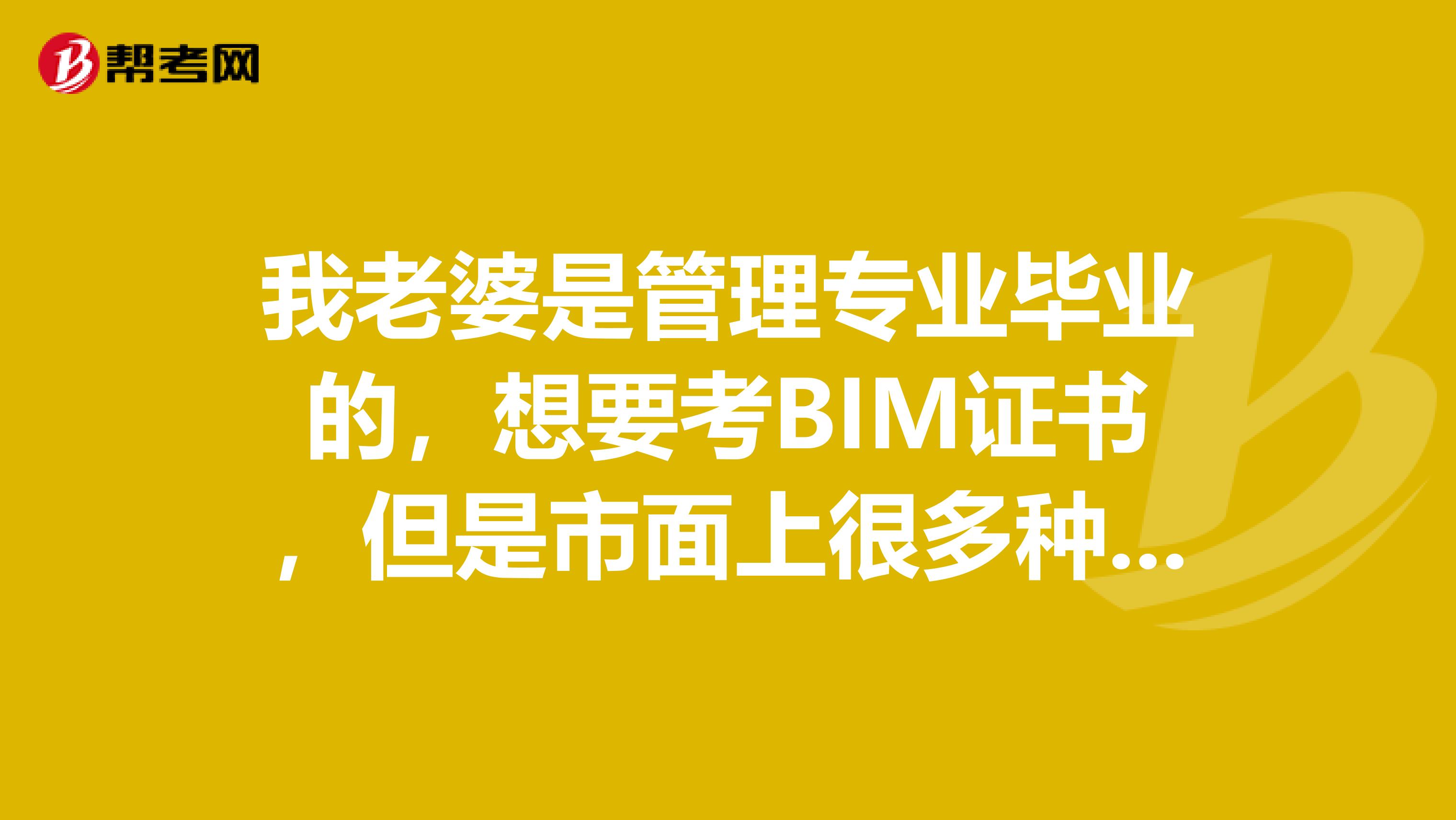 我老婆是管理专业毕业的,想要考BIM证书,但是市面上很多种类,都有什么区别?