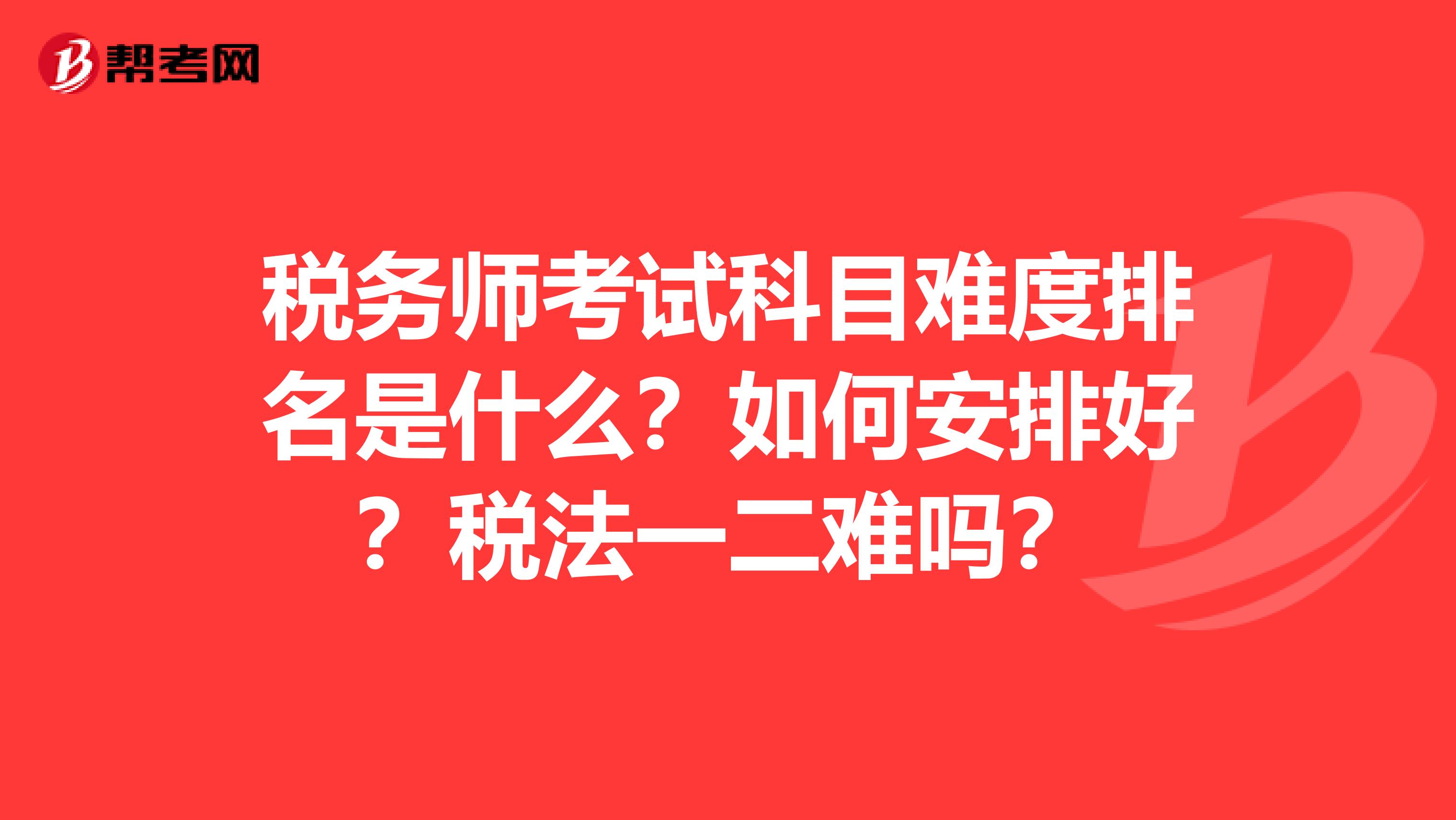 税务师考试科目难度排名是什么？如何安排好？税法一二难吗？