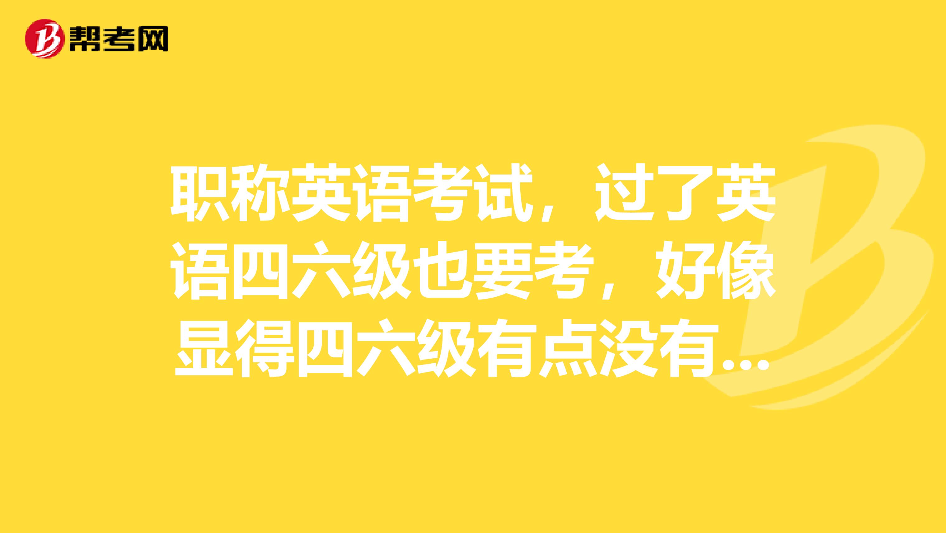 职称英语考试，过了英语四六级也要考，好像显得四六级有点没有用啊，是不是这样子的