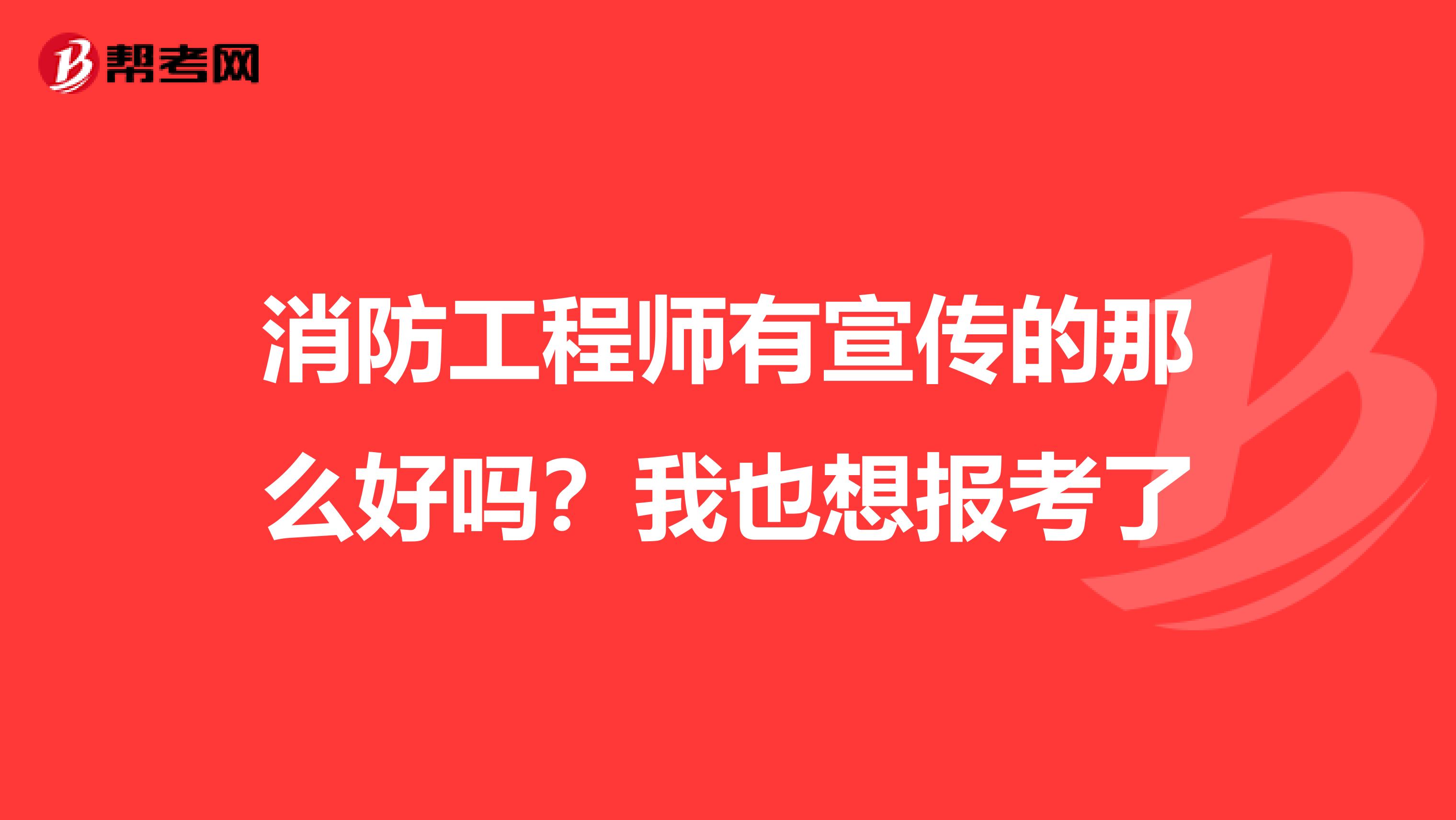 消防工程师有宣传的那么好吗?我也想报考了