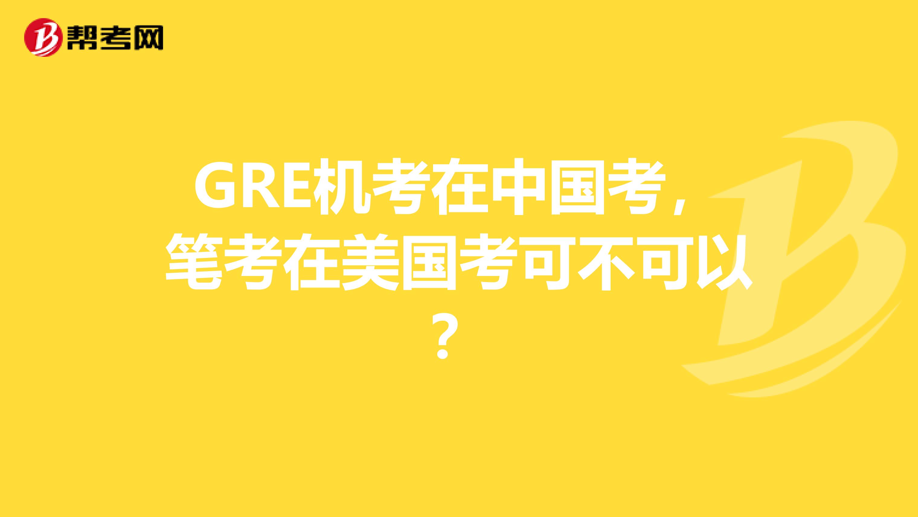 GRE机考在中国考，笔考在美国考可不可以？