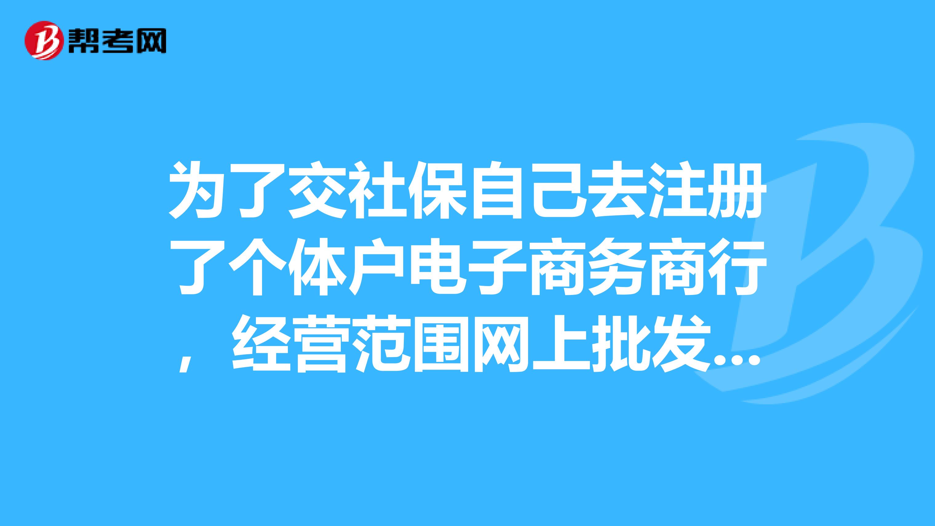 為了交社保自己去註冊了個體戶電子商務商行,經營範圍網上批發零售