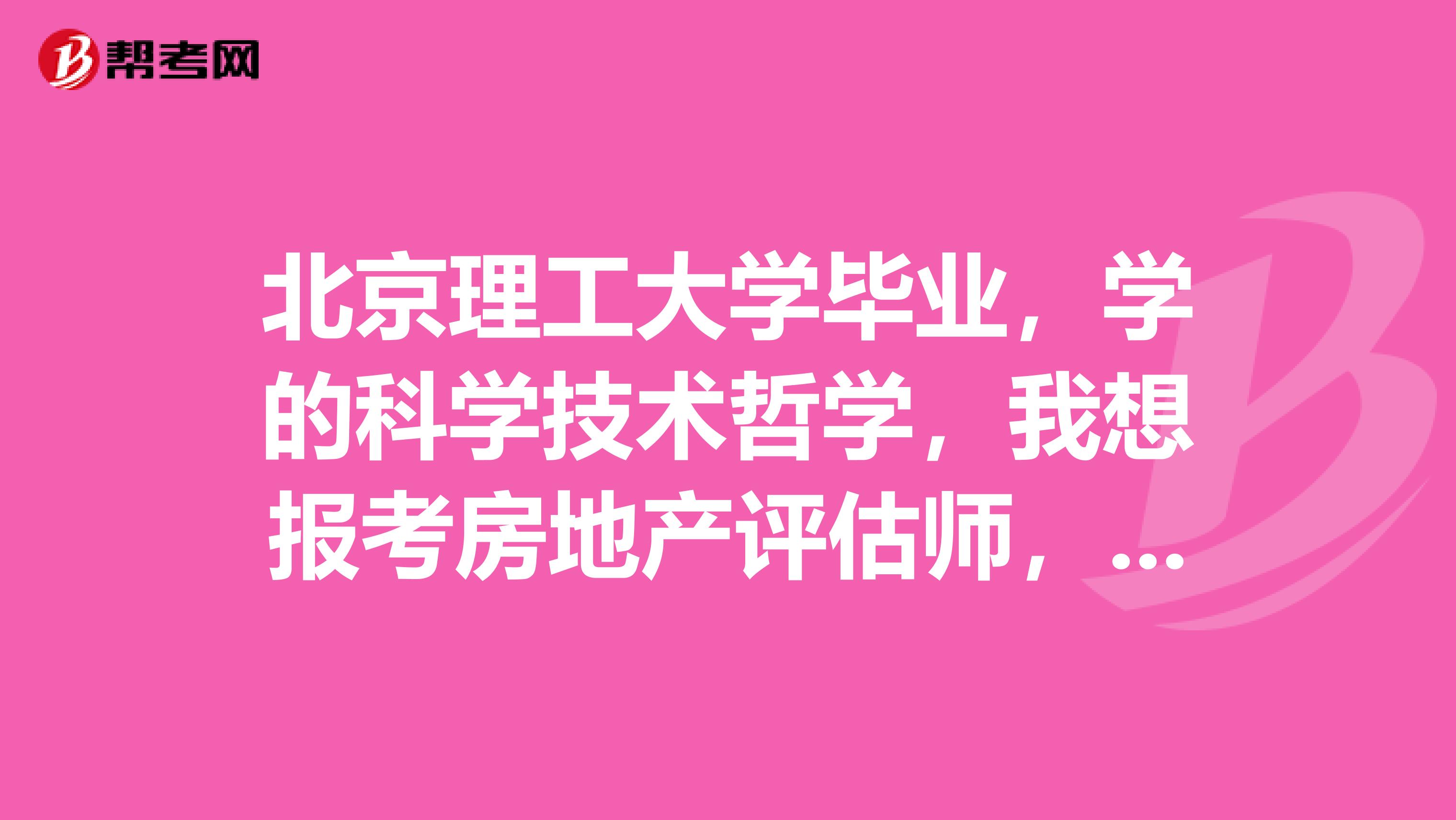 北京理工大学毕业，学的科学技术哲学，我想报考房地产评估师，请问我的专业符合吗？