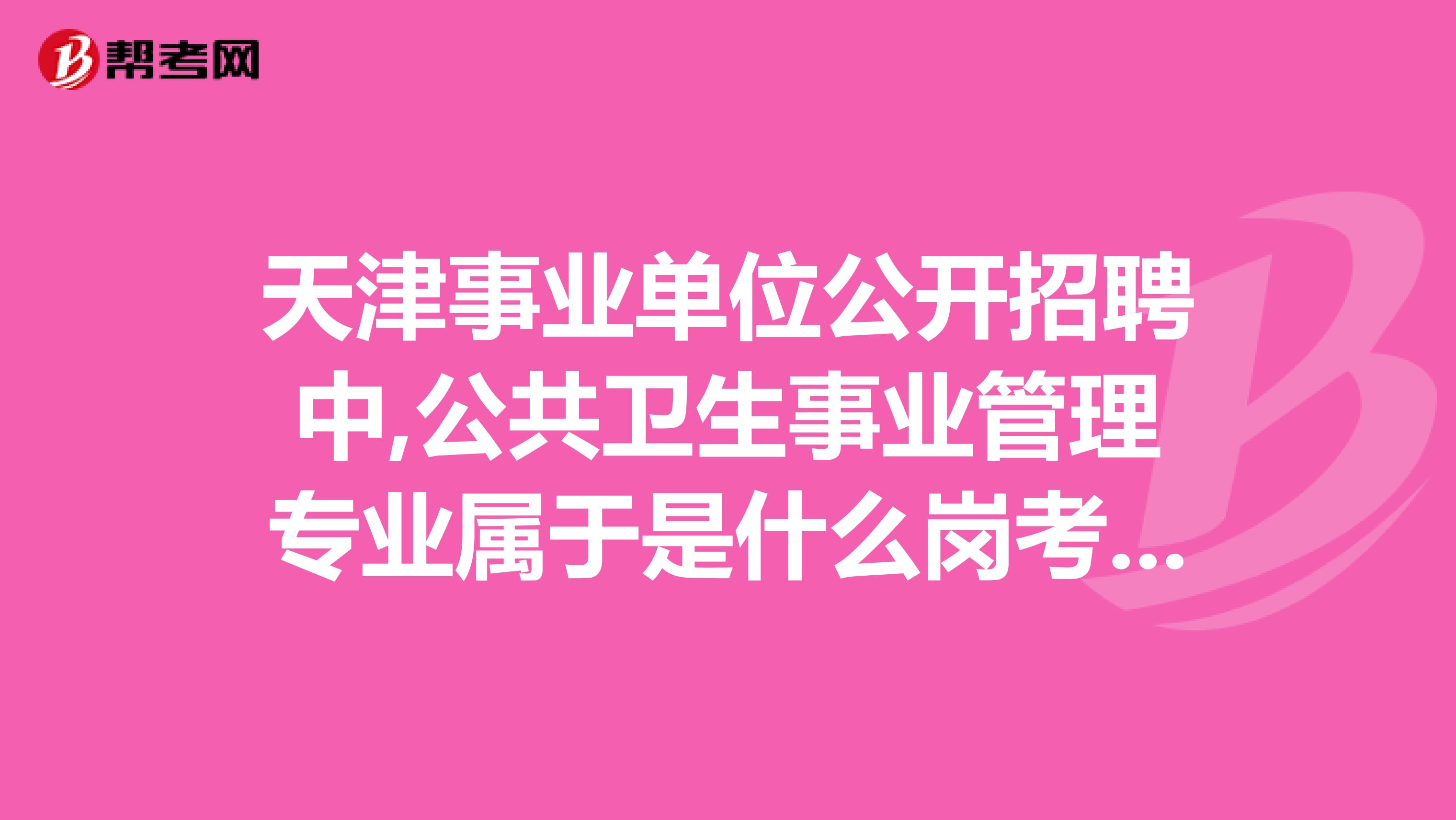 天津事业单位公开招聘中,公共卫生事业管理专业属于是什么岗考试科目是综合知识,还是医学知识啊