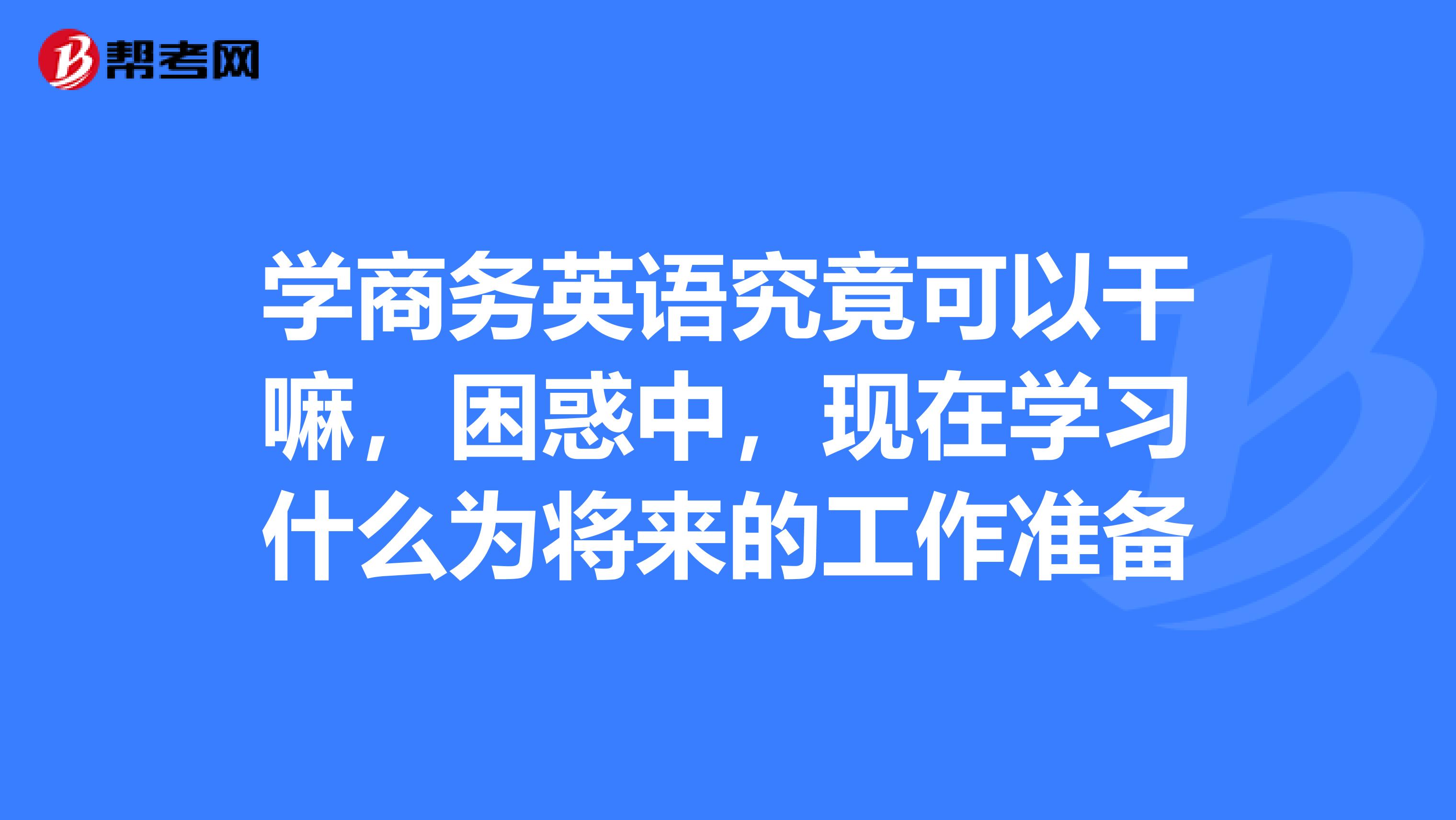 学商务英语究竟可以干嘛,困惑中,现在学习什么为将来的工作准备