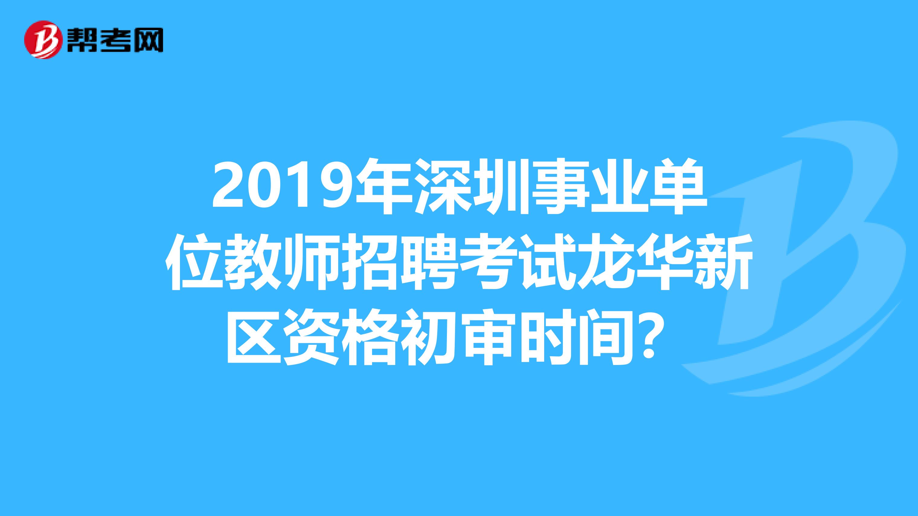 2019年深圳事业单位教师招聘考试龙华新区资格初审时间？