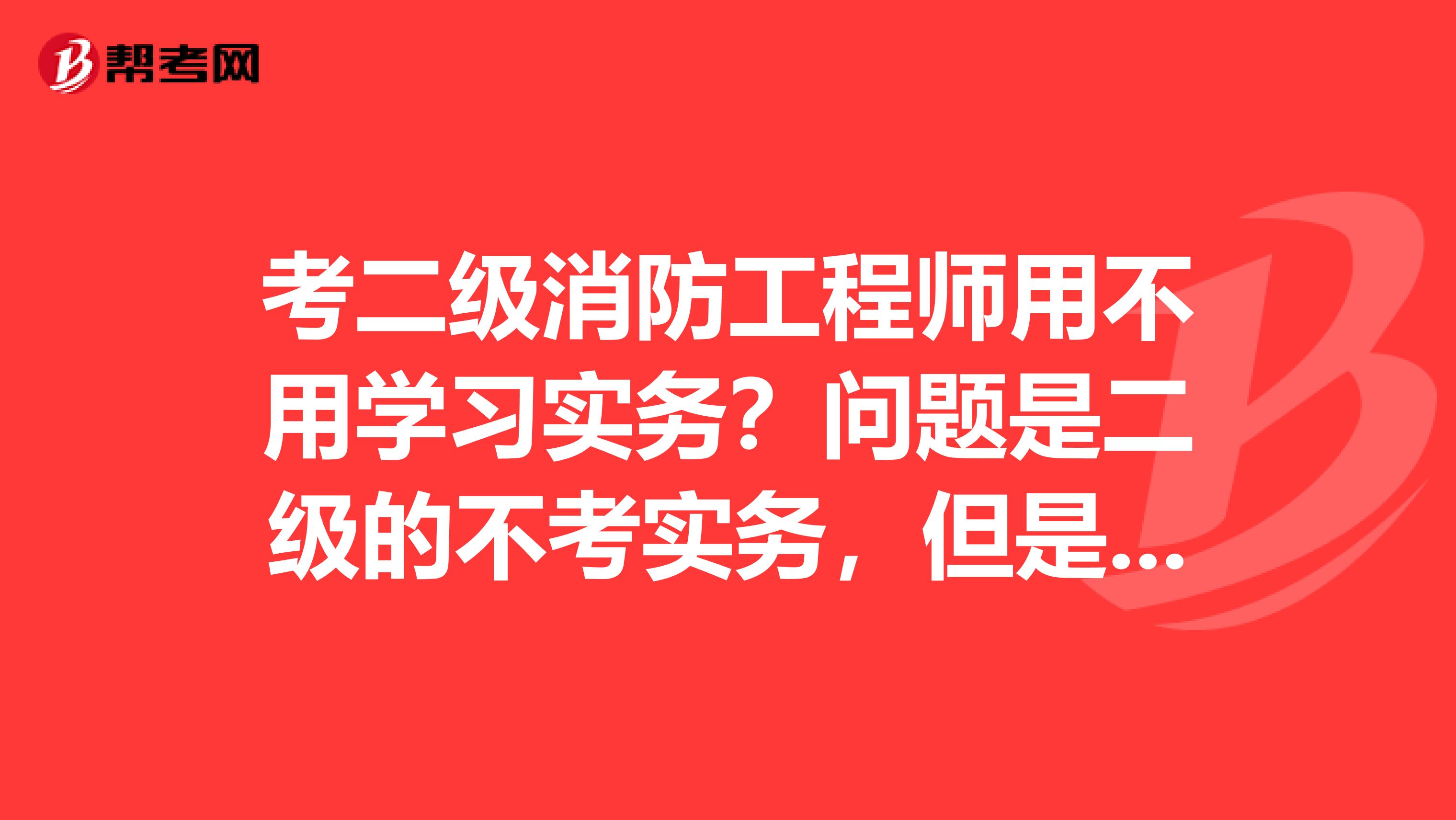 考二级消防工程师用不用学习实务？问题是二级的不考实务，但是案例又用到实务的知识啊？谁能解答一下。