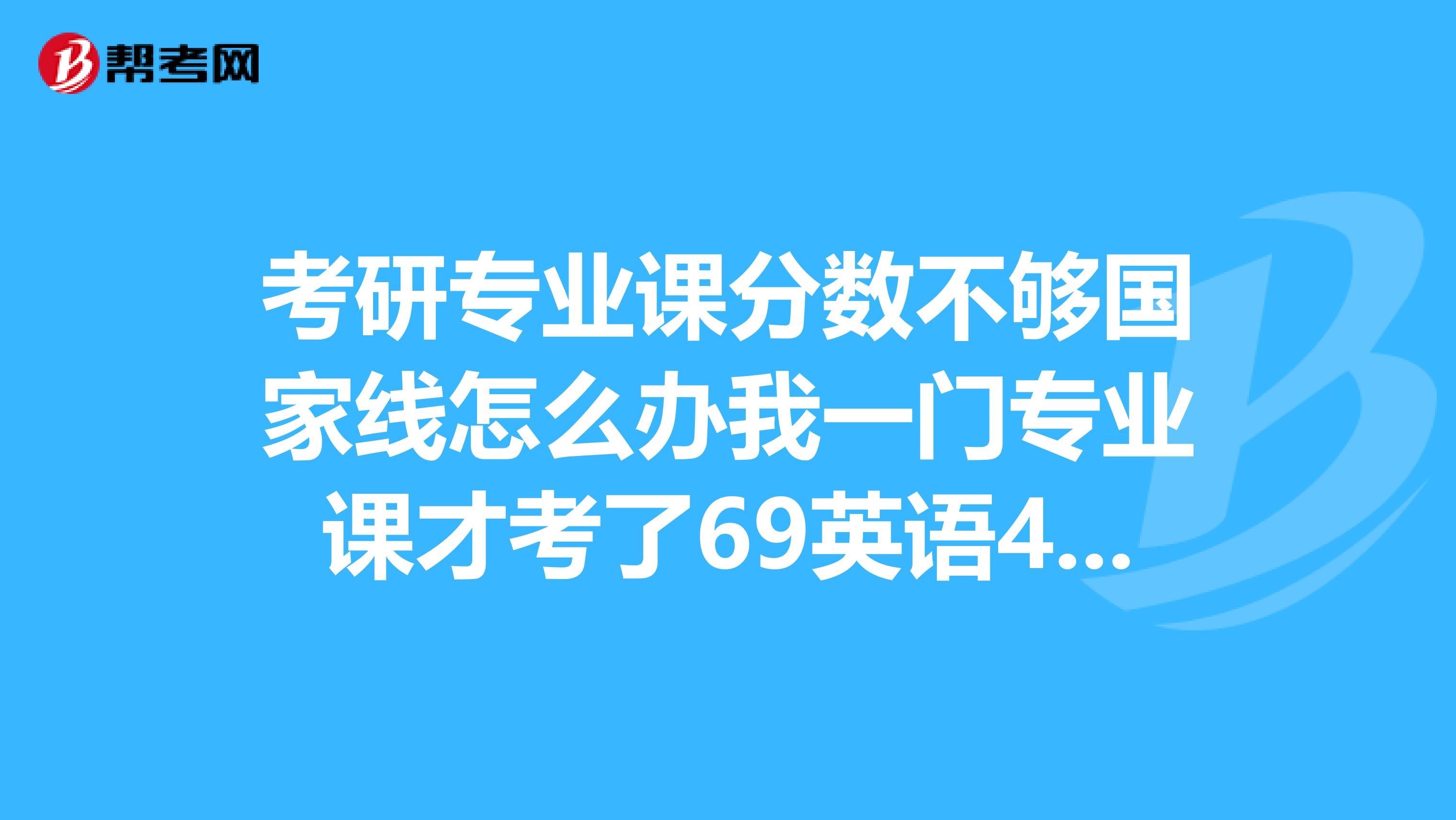考研专业课分数不够国家线怎么办我一门专业课才考了69英语45政治59专业课2考了119能调剂到C区么