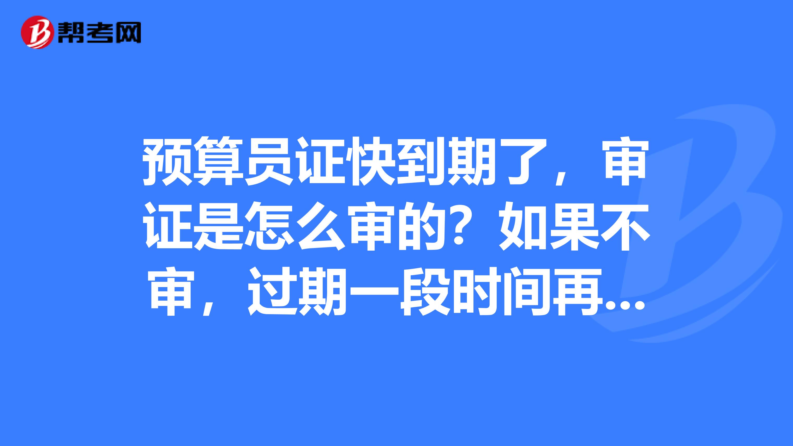 预算员证快到期了，审证是怎么审的？如果不审，过期一段时间再去还可以审吗？