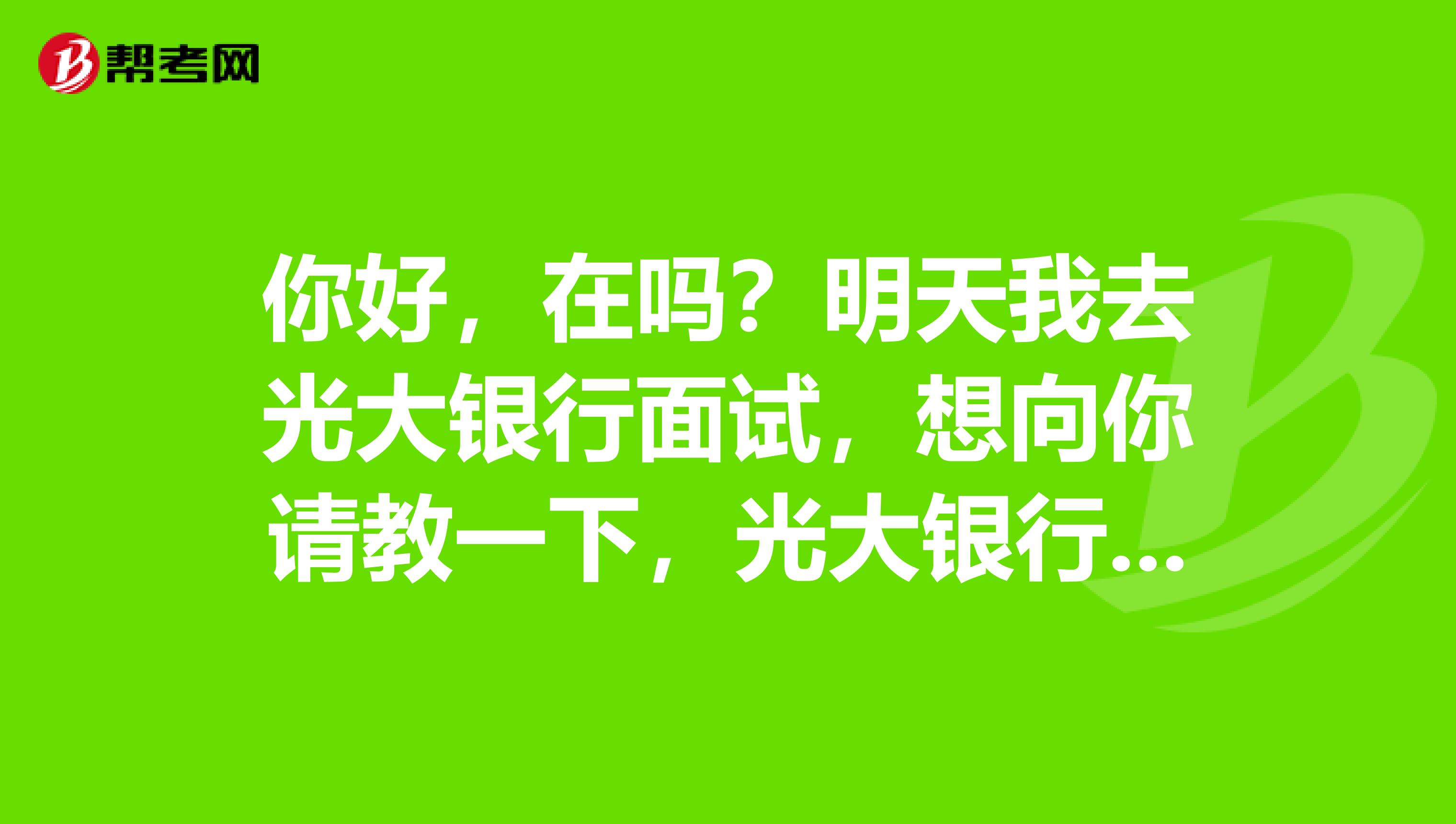 你好,在吗?明天我去光大银行面试,想向你请教一下,光大银行小微事业部怎么样啊
