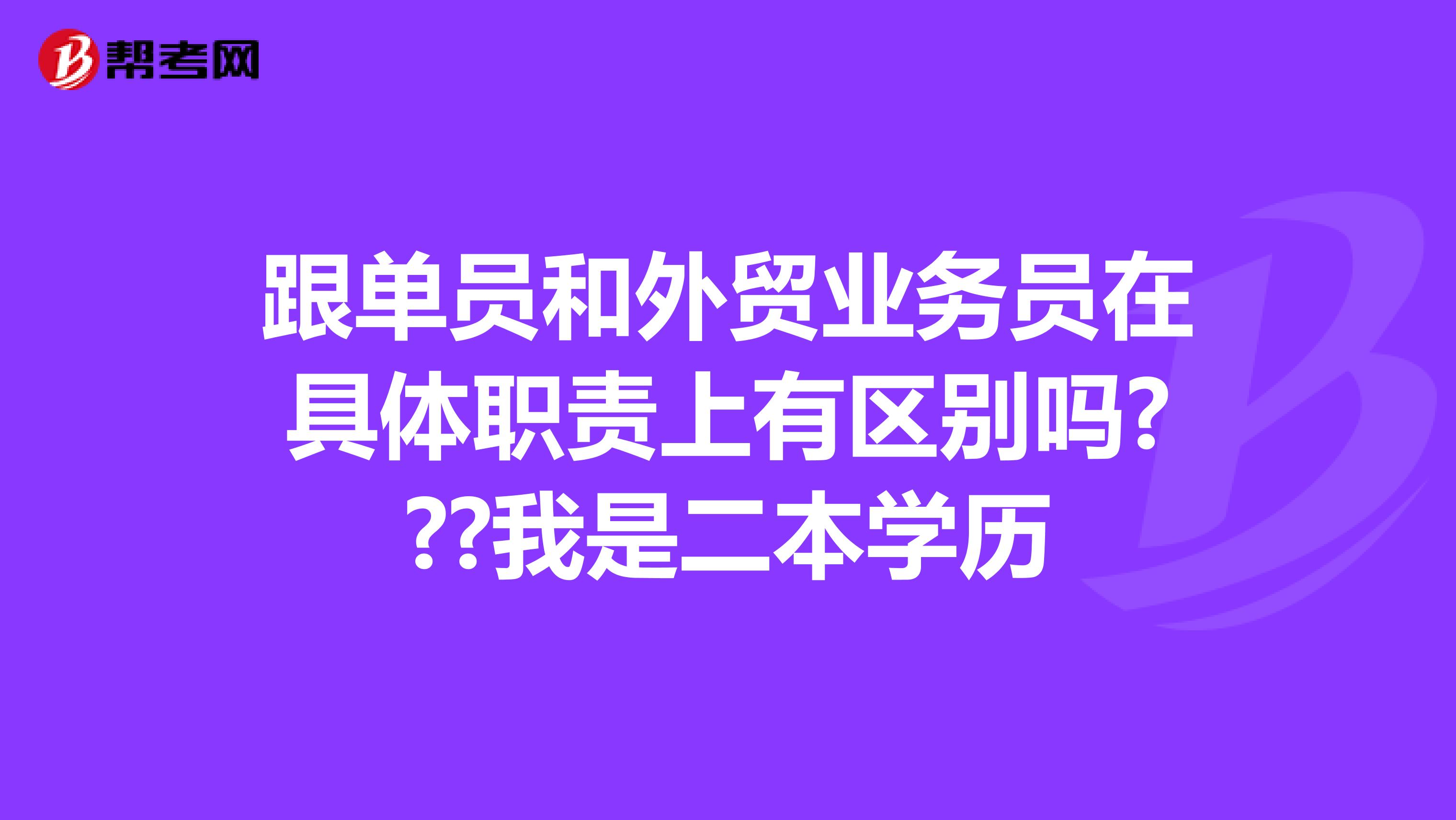 跟单员和外贸业务员在具体职责上有区别吗???我是二本学历