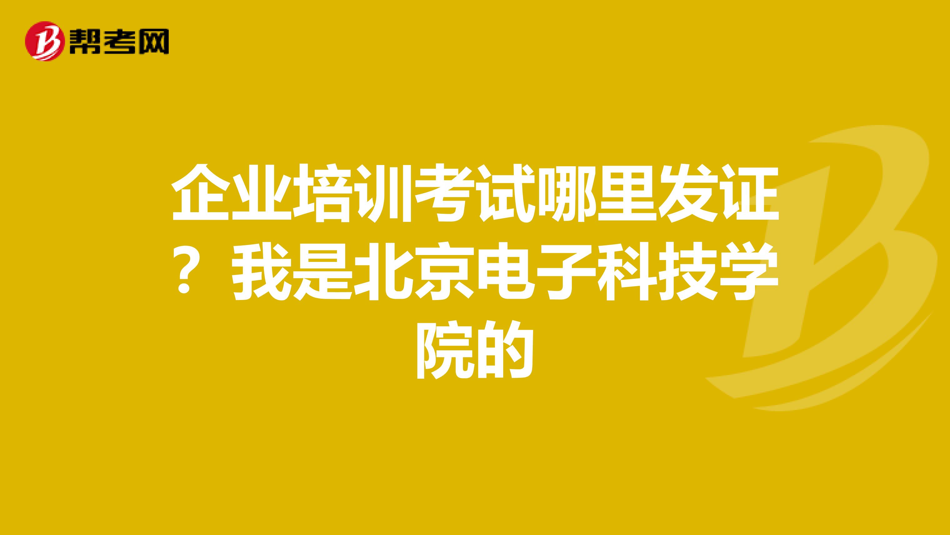 企业培训考试哪里发证?我是北京电子科技学院的
