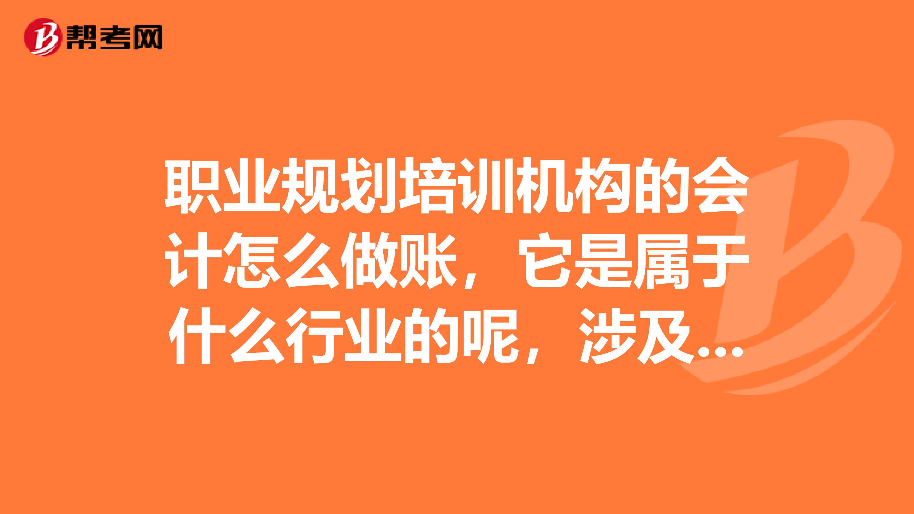 职业规划培训机构的会计怎么做账,它是属于什么行业的呢,涉及到的税种是什么?