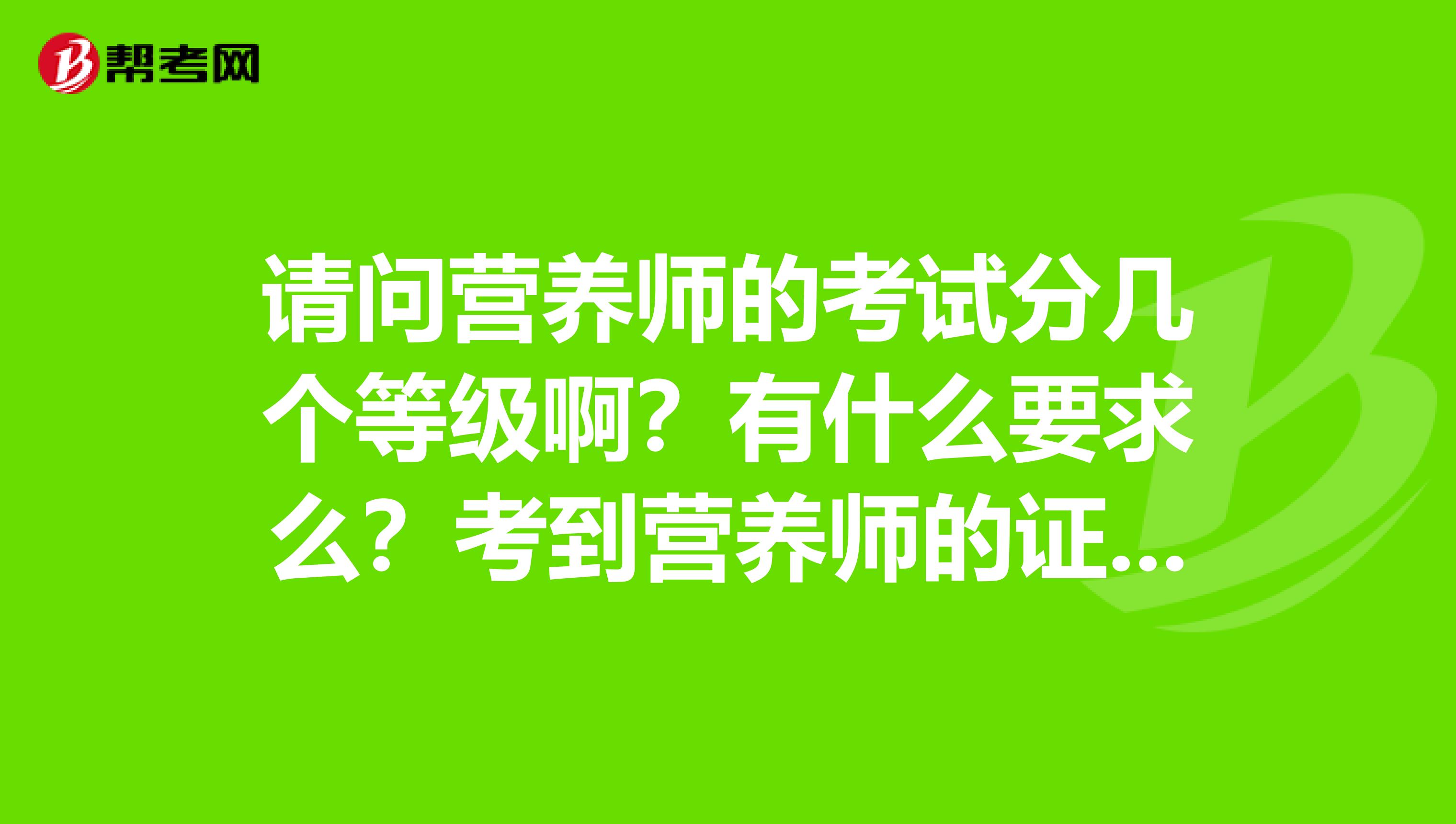 请问营养师的考试分几个等级啊?有什么要求么?考到营养师的证书后工作好找么?