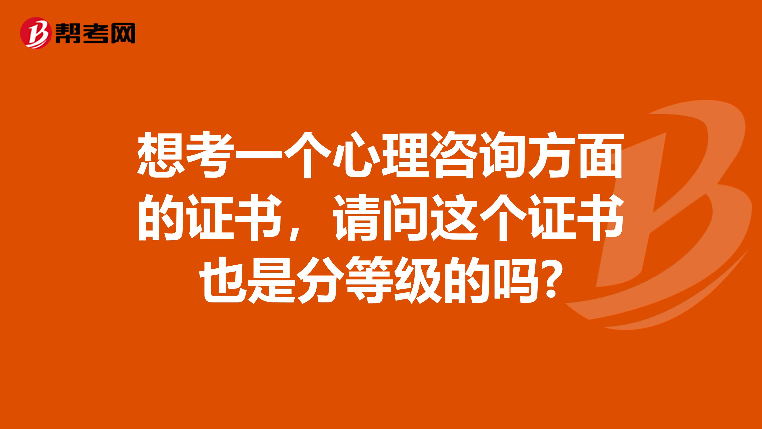 想考一个心理咨询方面的证书,请问这个证书也是分等级的吗?