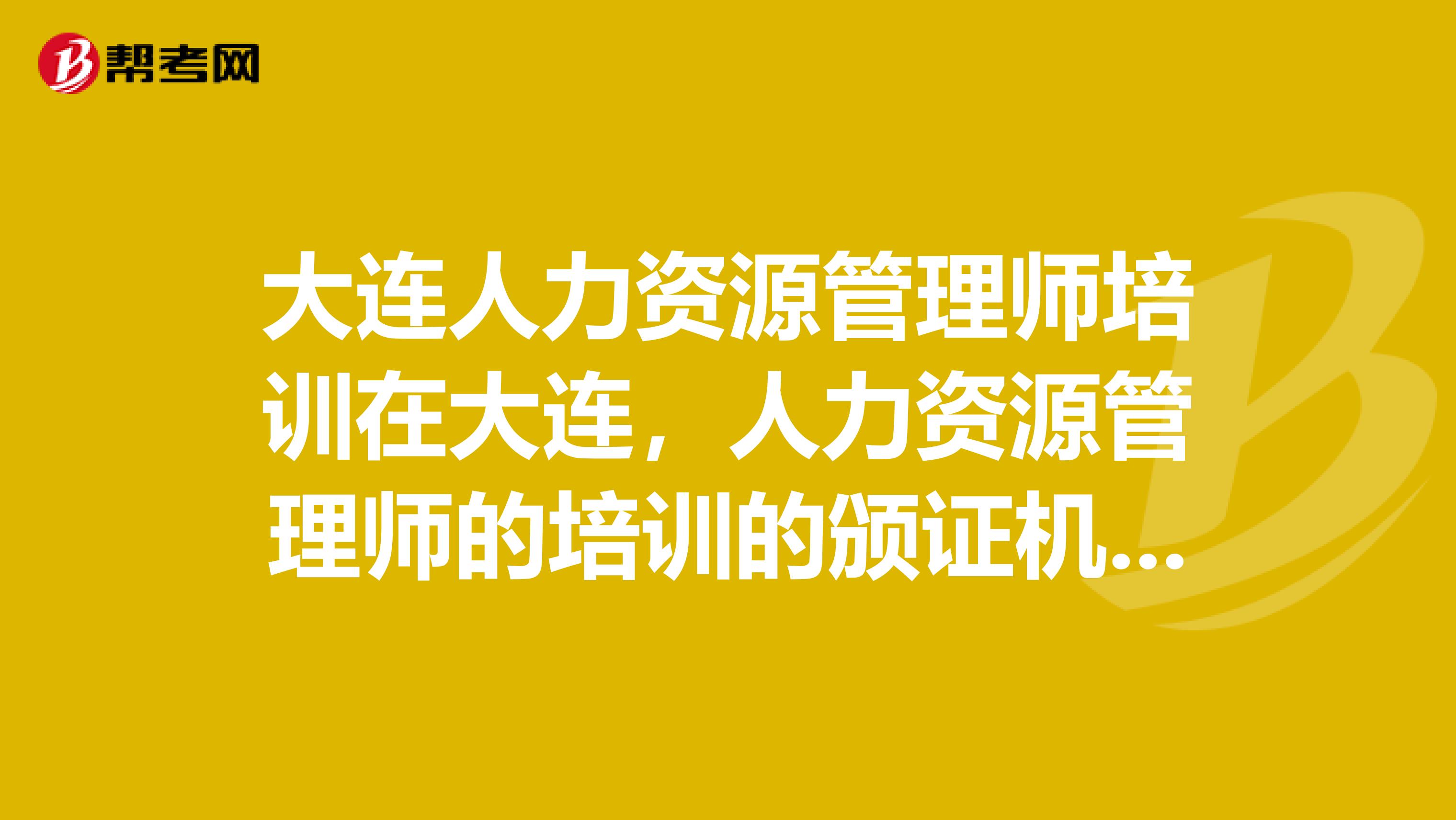 大连人力资源管理师培训在大连,人力资源管理师的培训的颁证机构是什么机构啊?培训在哪个机构?