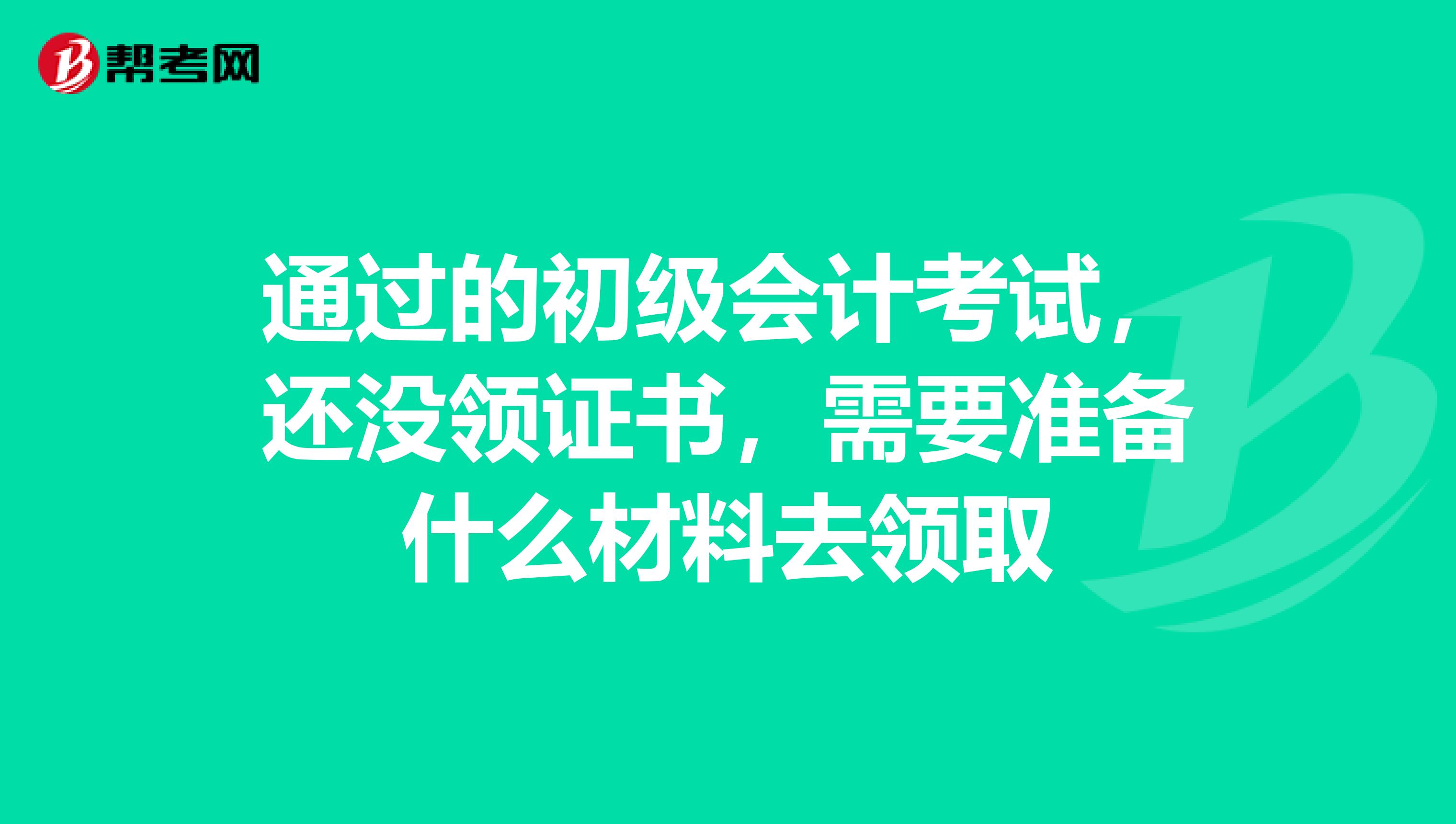 通過的初級會計考試，還沒領證書，需要準備什么材料去領取