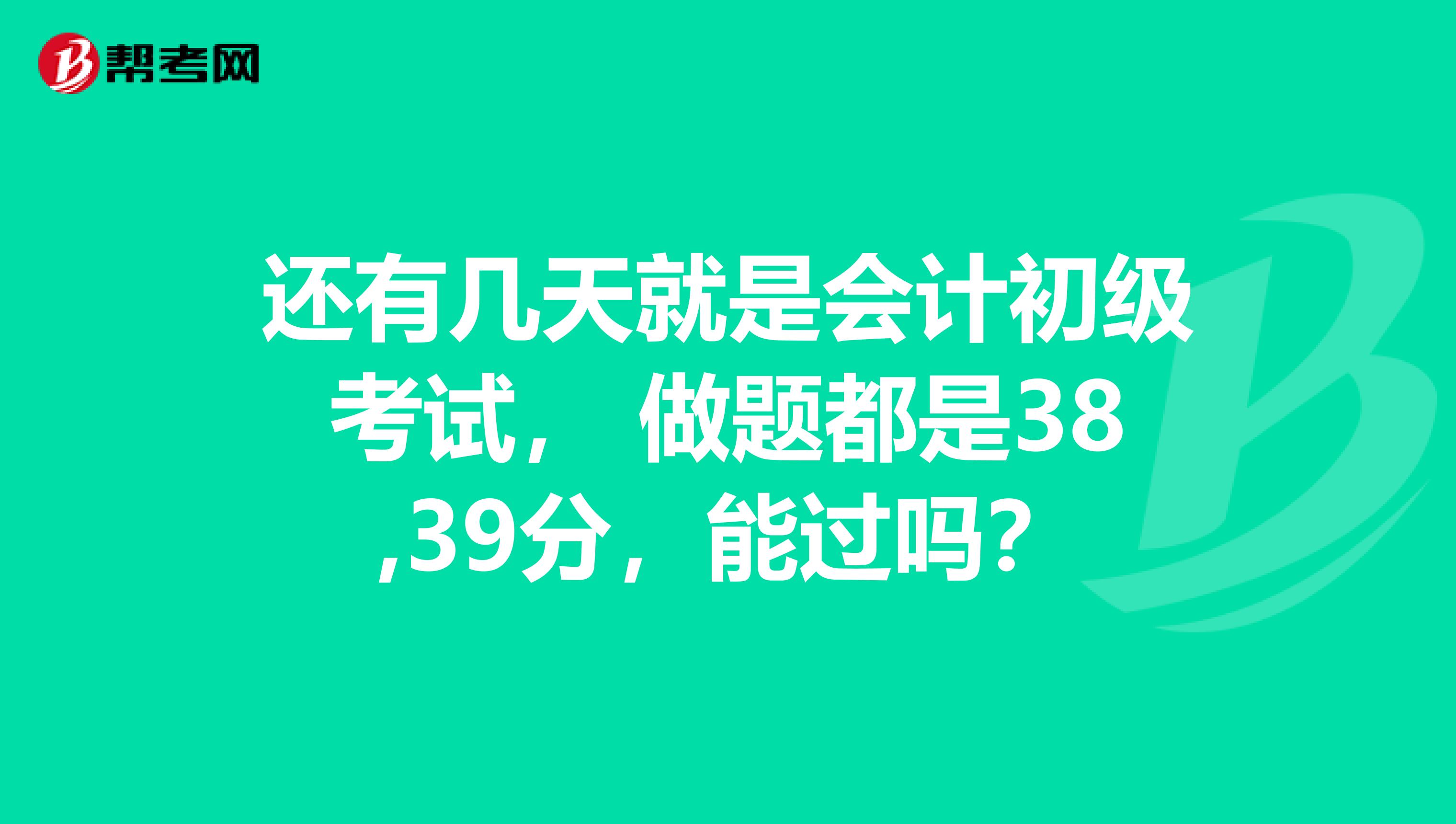 还有几天就是会计初级考试, 做题都是38,39分,能过吗?