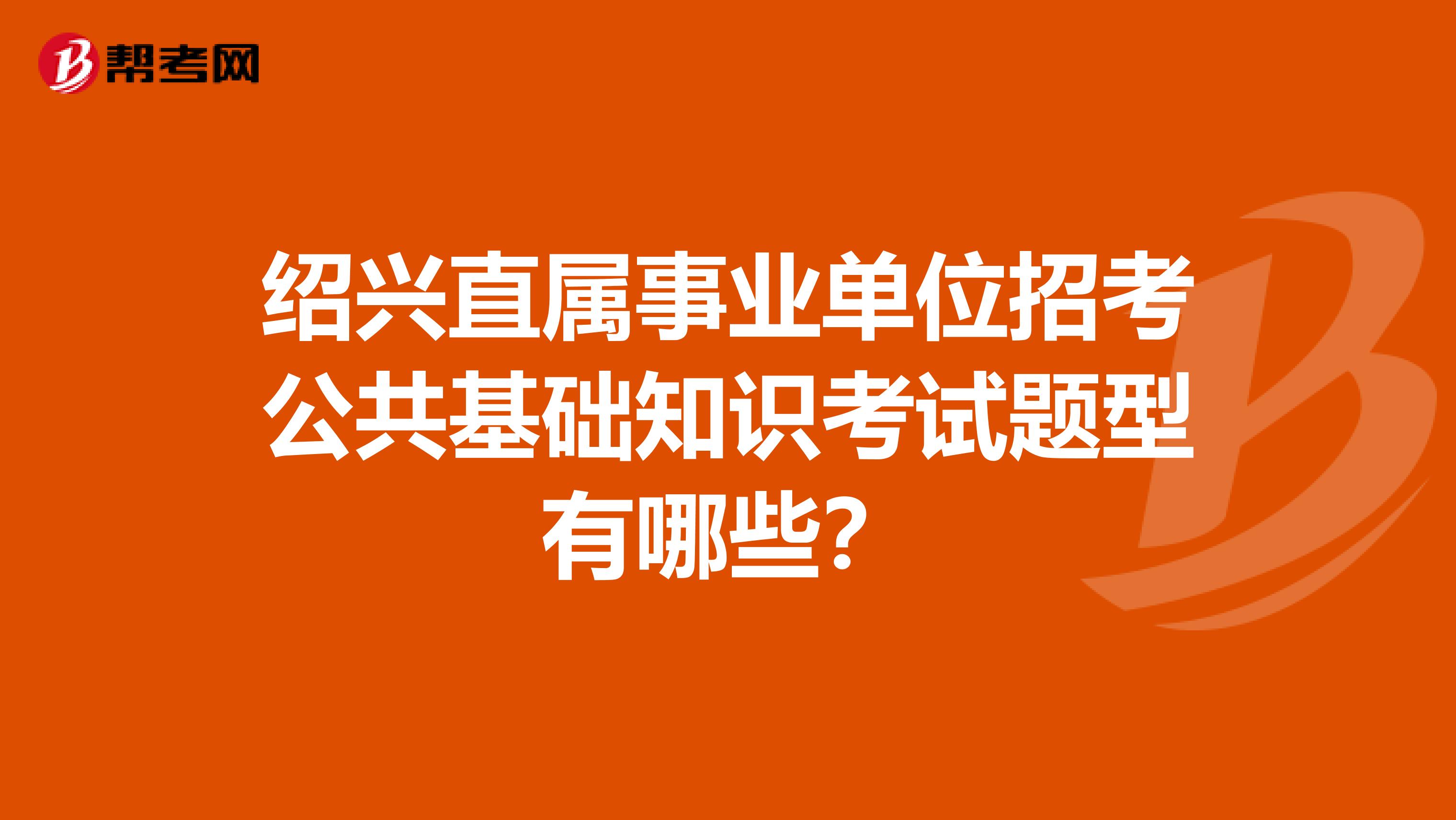 绍兴直属事业单位招考公共基础知识考试题型有哪些？