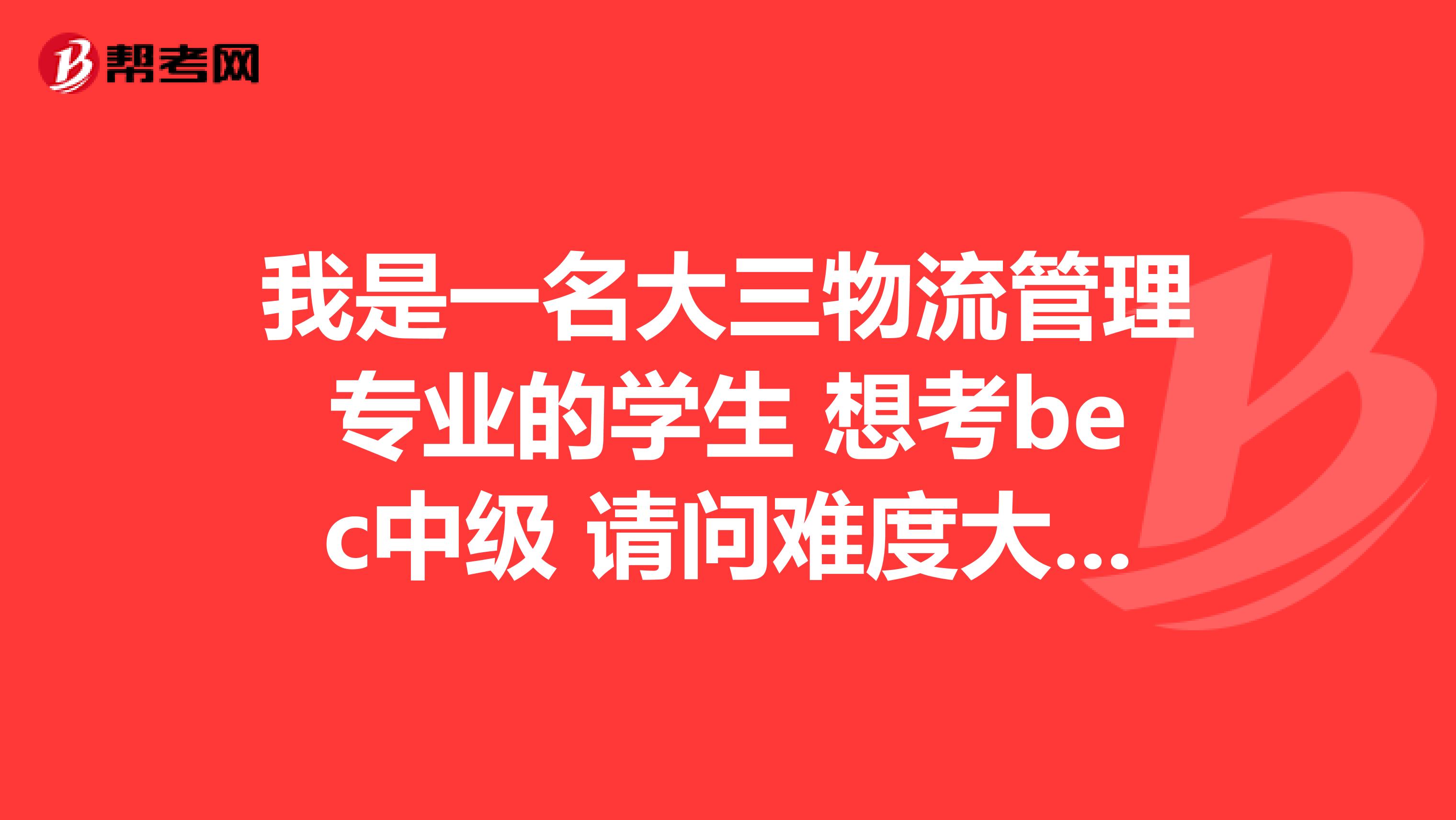 我是一名大三物流管理专业的学生 想考bec中级 请问难度大不？